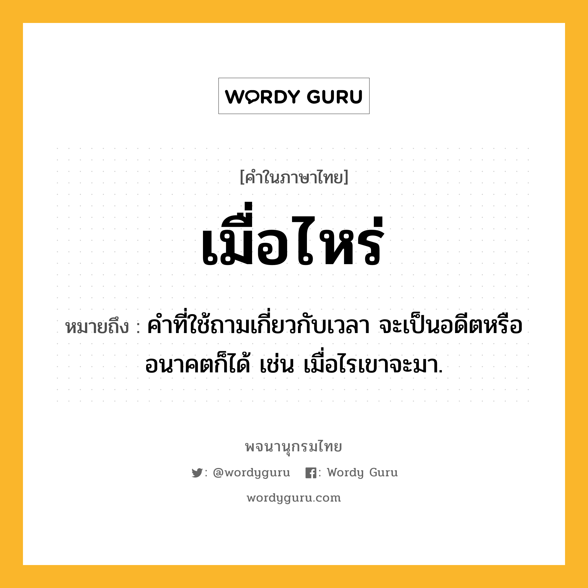 เมื่อไหร่ ความหมาย หมายถึงอะไร?, คำในภาษาไทย เมื่อไหร่ หมายถึง คำที่ใช้ถามเกี่ยวกับเวลา จะเป็นอดีตหรืออนาคตก็ได้ เช่น เมื่อไรเขาจะมา.