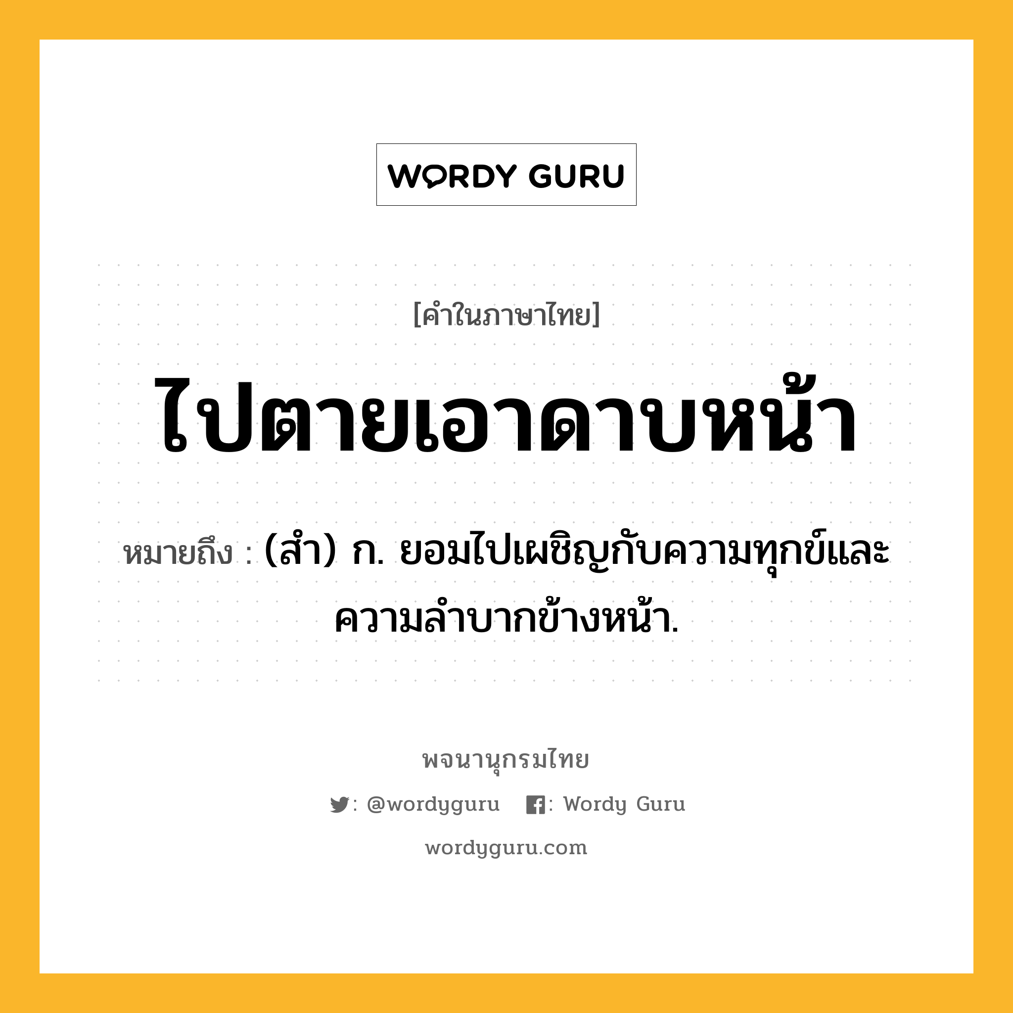 ไปตายเอาดาบหน้า ความหมาย หมายถึงอะไร?, คำในภาษาไทย ไปตายเอาดาบหน้า หมายถึง (สำ) ก. ยอมไปเผชิญกับความทุกข์และความลำบากข้างหน้า.