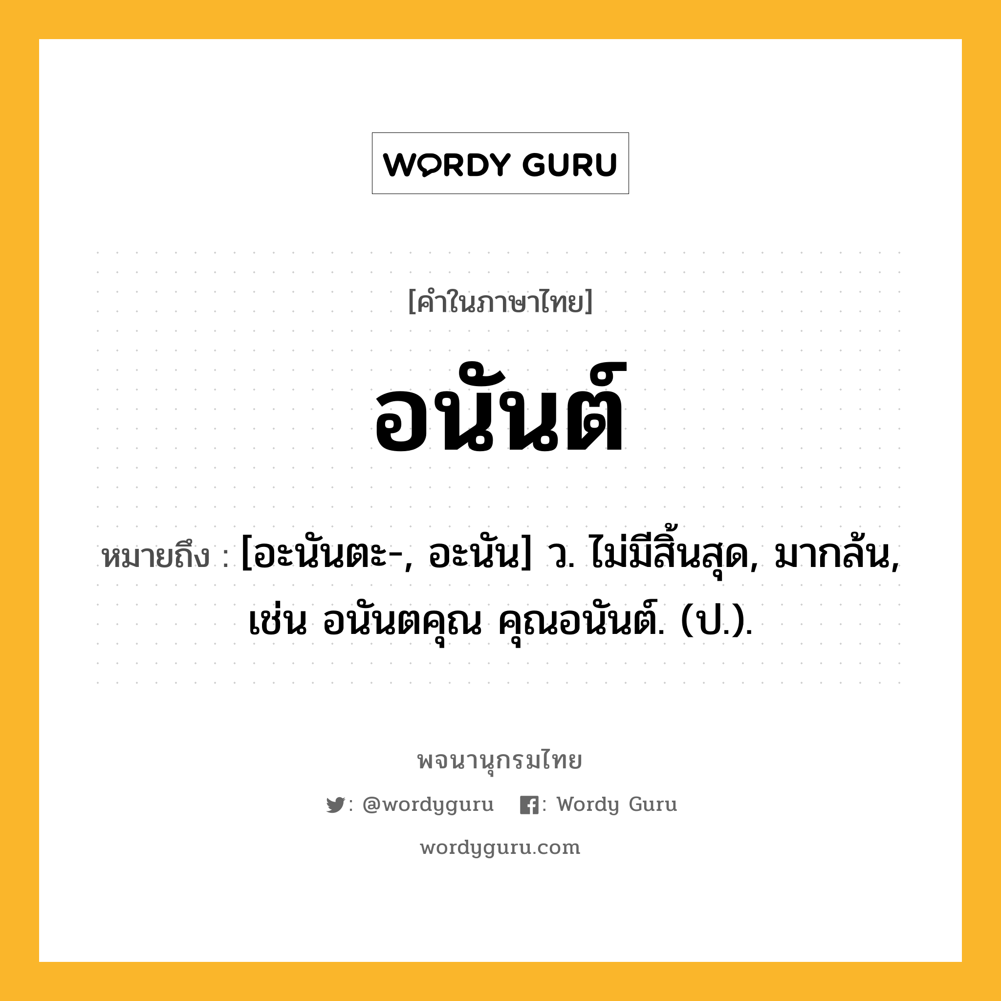 อนันต์ ความหมาย หมายถึงอะไร?, คำในภาษาไทย อนันต์ หมายถึง [อะนันตะ-, อะนัน] ว. ไม่มีสิ้นสุด, มากล้น, เช่น อนันตคุณ คุณอนันต์. (ป.).