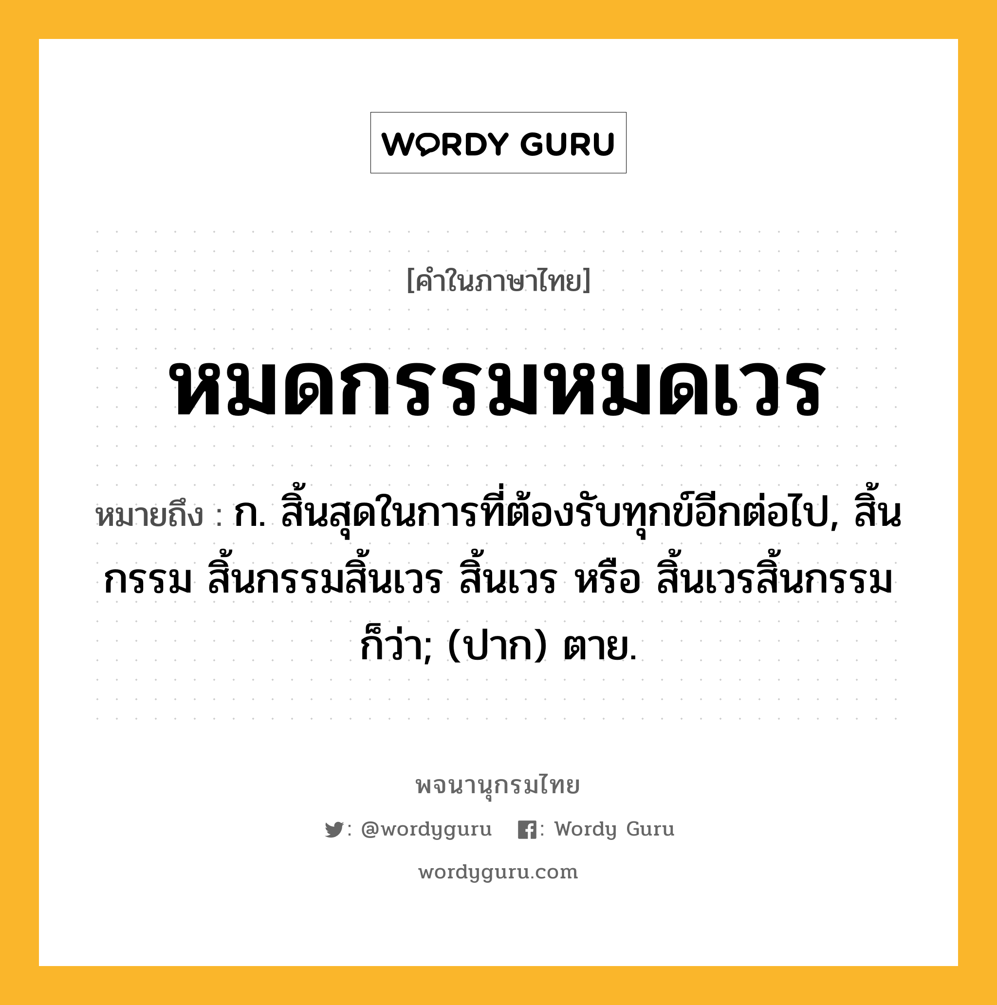 หมดกรรมหมดเวร ความหมาย หมายถึงอะไร?, คำในภาษาไทย หมดกรรมหมดเวร หมายถึง ก. สิ้นสุดในการที่ต้องรับทุกข์อีกต่อไป, สิ้นกรรม สิ้นกรรมสิ้นเวร สิ้นเวร หรือ สิ้นเวรสิ้นกรรม ก็ว่า; (ปาก) ตาย.