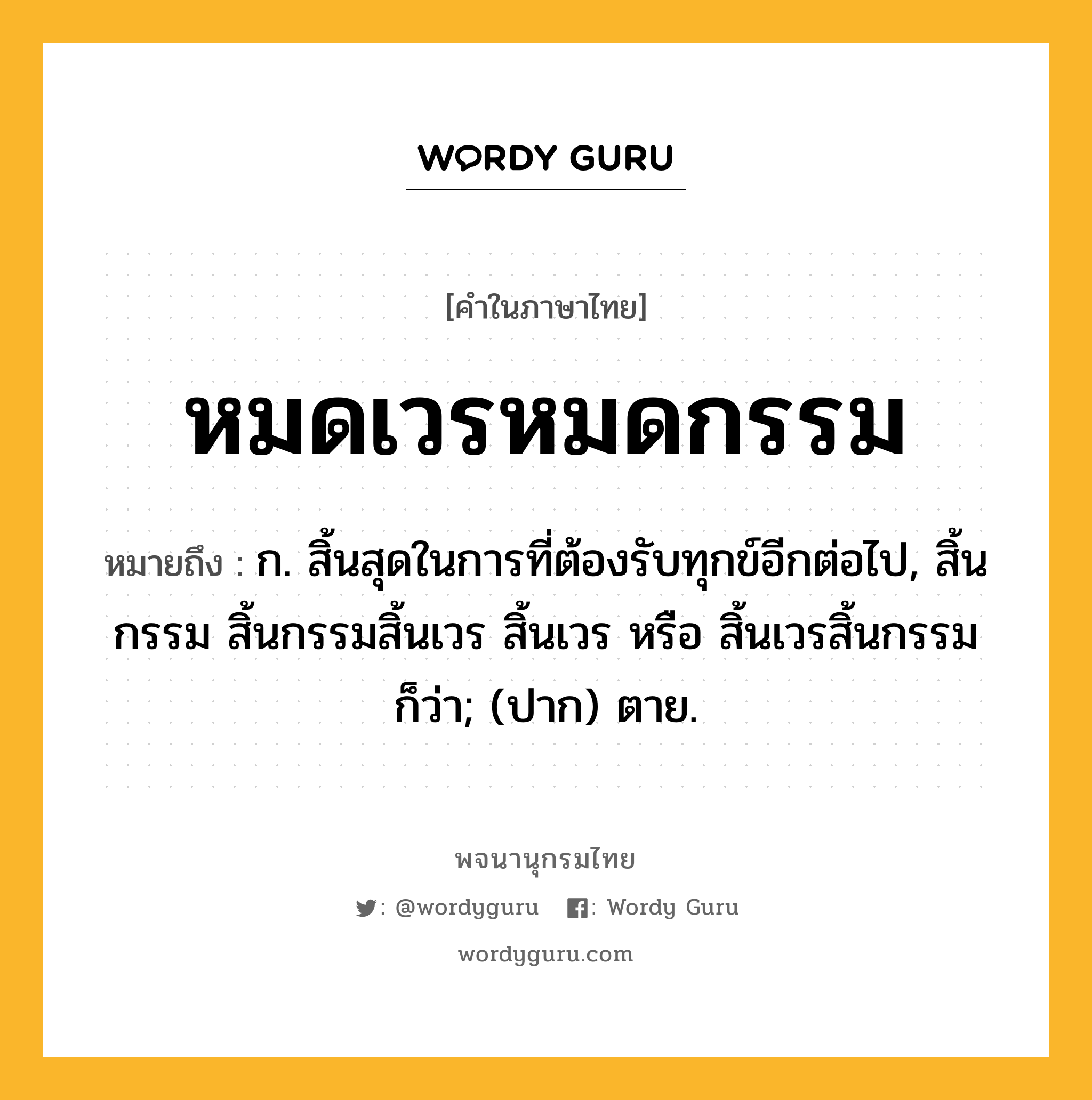 หมดเวรหมดกรรม ความหมาย หมายถึงอะไร?, คำในภาษาไทย หมดเวรหมดกรรม หมายถึง ก. สิ้นสุดในการที่ต้องรับทุกข์อีกต่อไป, สิ้นกรรม สิ้นกรรมสิ้นเวร สิ้นเวร หรือ สิ้นเวรสิ้นกรรม ก็ว่า; (ปาก) ตาย.