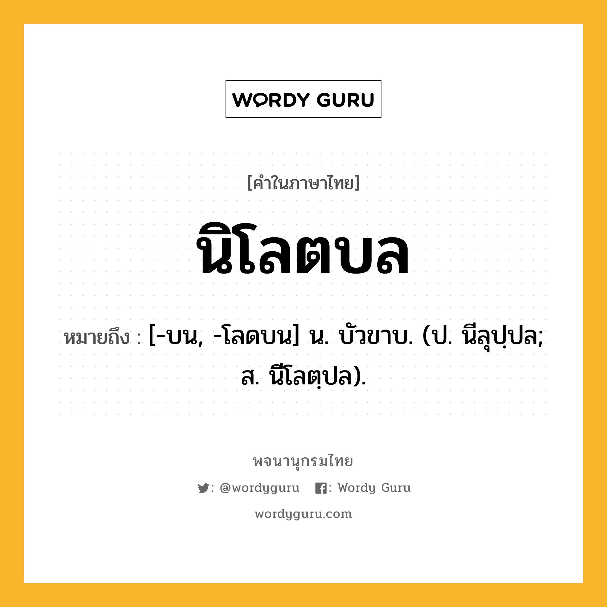 นิโลตบล ความหมาย หมายถึงอะไร?, คำในภาษาไทย นิโลตบล หมายถึง [-บน, -โลดบน] น. บัวขาบ. (ป. นีลุปฺปล; ส. นีโลตฺปล).