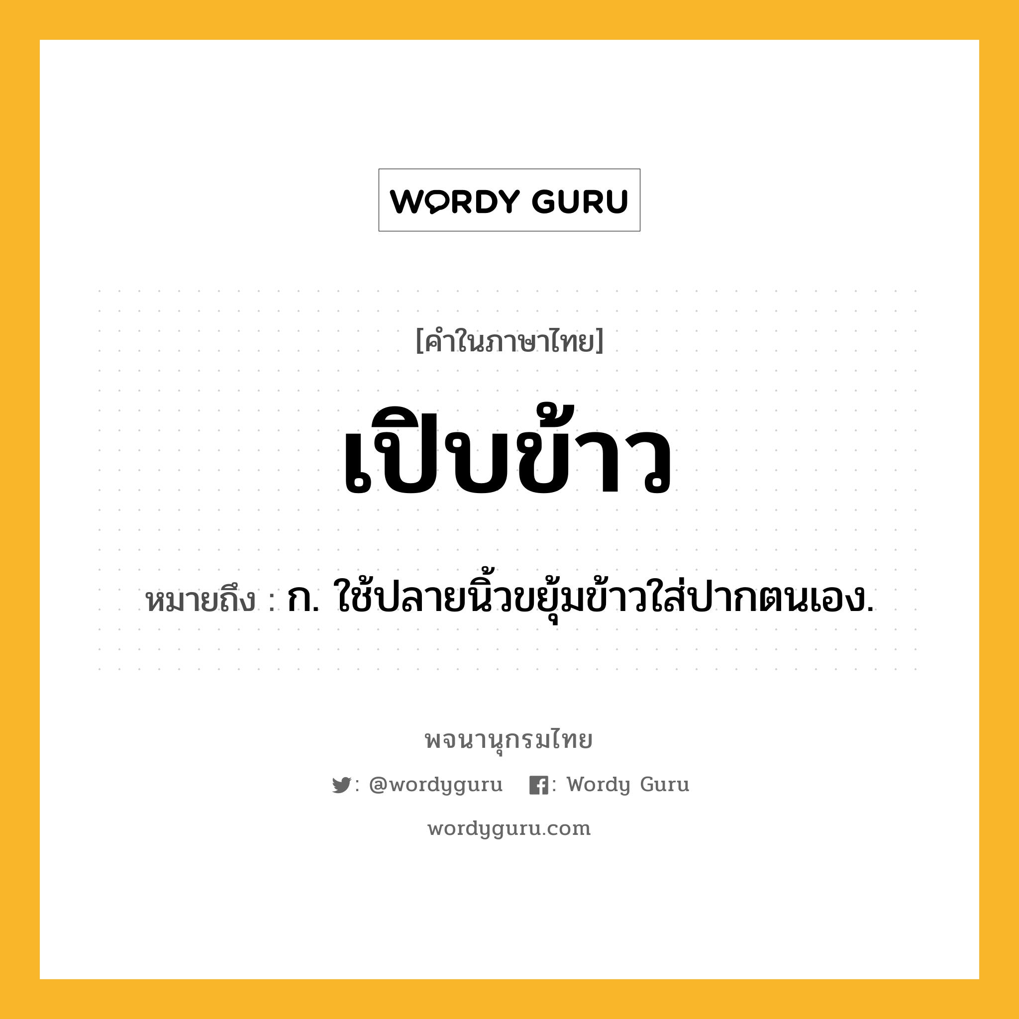 เปิบข้าว ความหมาย หมายถึงอะไร?, คำในภาษาไทย เปิบข้าว หมายถึง ก. ใช้ปลายนิ้วขยุ้มข้าวใส่ปากตนเอง.