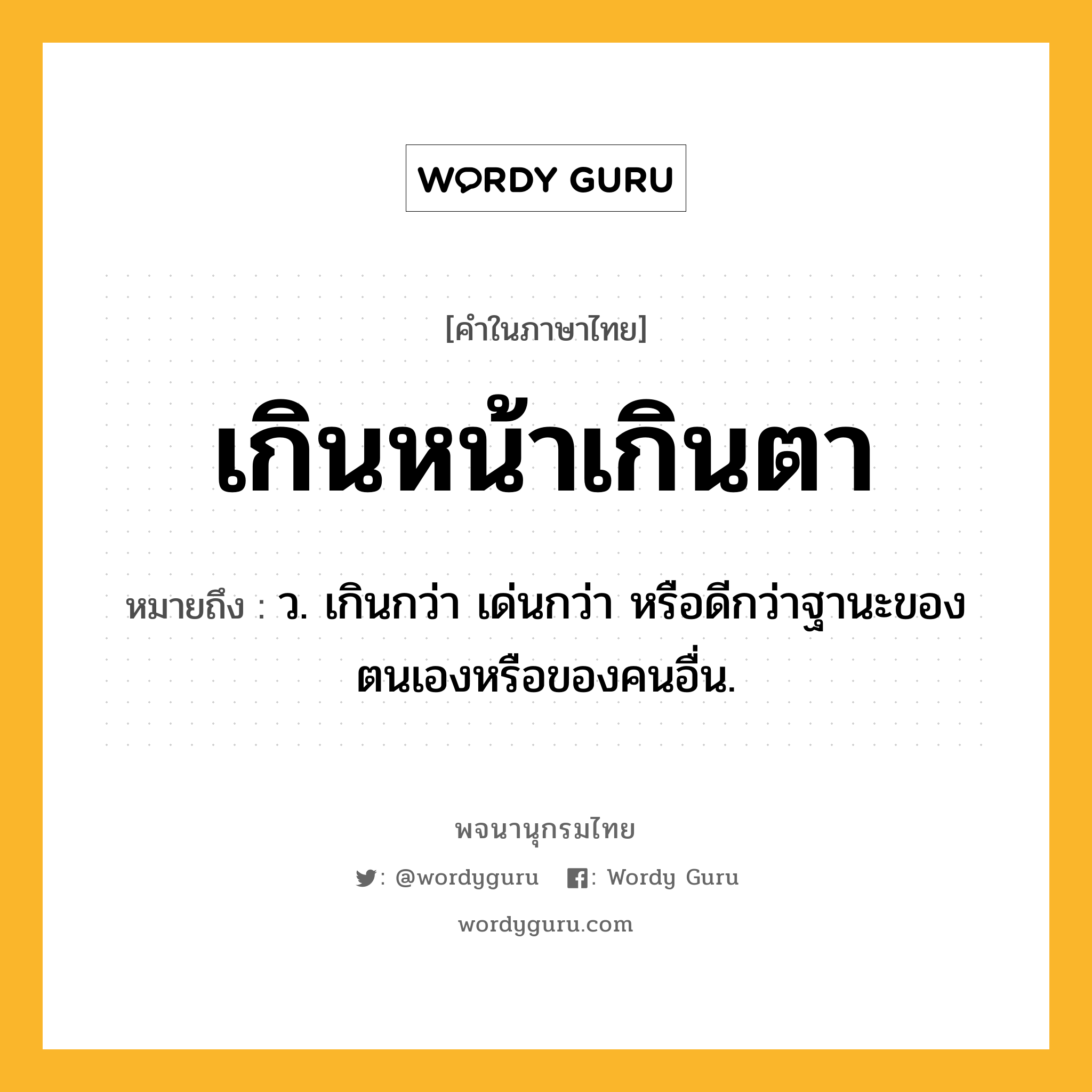 เกินหน้าเกินตา ความหมาย หมายถึงอะไร?, คำในภาษาไทย เกินหน้าเกินตา หมายถึง ว. เกินกว่า เด่นกว่า หรือดีกว่าฐานะของตนเองหรือของคนอื่น.