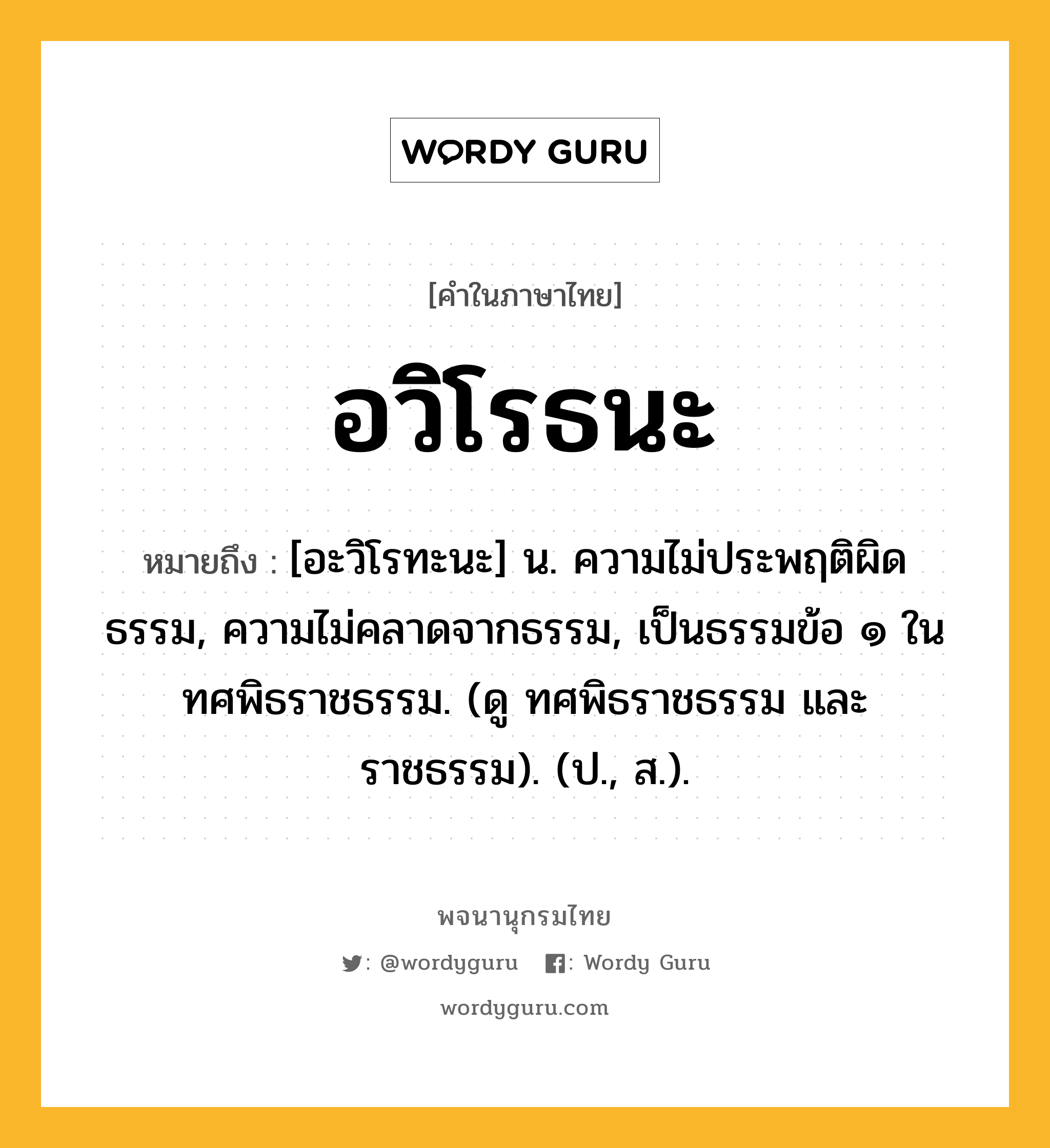 อวิโรธนะ ความหมาย หมายถึงอะไร?, คำในภาษาไทย อวิโรธนะ หมายถึง [อะวิโรทะนะ] น. ความไม่ประพฤติผิดธรรม, ความไม่คลาดจากธรรม, เป็นธรรมข้อ ๑ ในทศพิธราชธรรม. (ดู ทศพิธราชธรรม และ ราชธรรม). (ป., ส.).