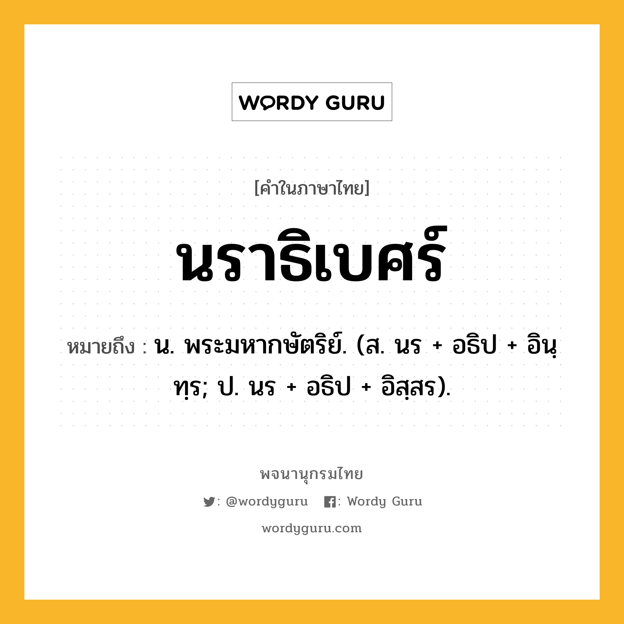 นราธิเบศร์ ความหมาย หมายถึงอะไร?, คำในภาษาไทย นราธิเบศร์ หมายถึง น. พระมหากษัตริย์. (ส. นร + อธิป + อินฺทฺร; ป. นร + อธิป + อิสฺสร).