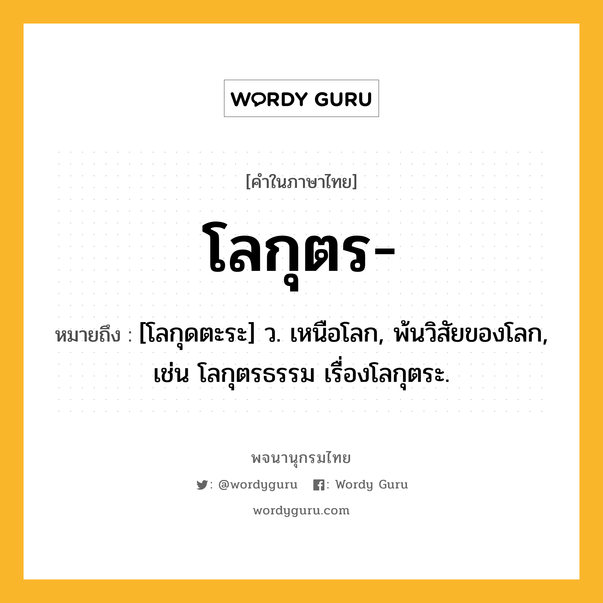 โลกุตร ความหมาย หมายถึงอะไร?, คำในภาษาไทย โลกุตร- หมายถึง [โลกุดตะระ] ว. เหนือโลก, พ้นวิสัยของโลก, เช่น โลกุตรธรรม เรื่องโลกุตระ.