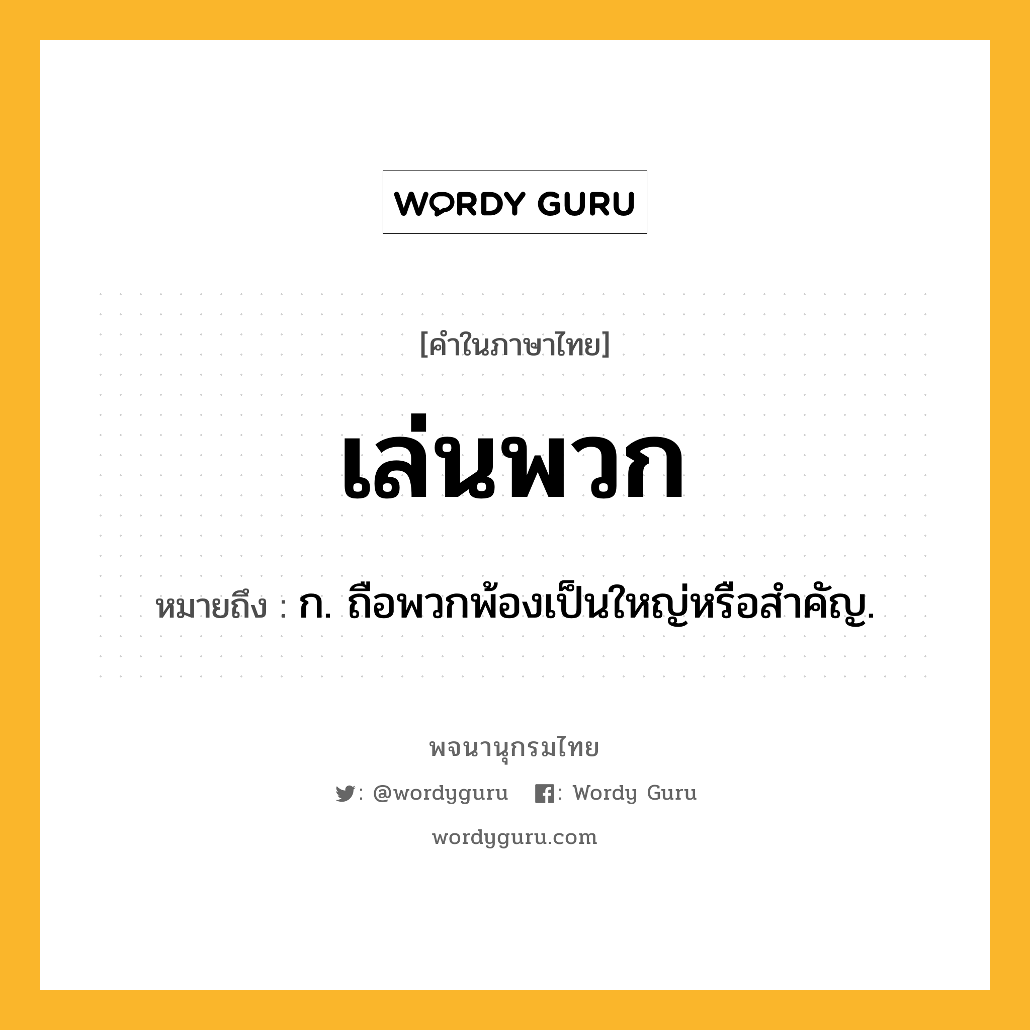 เล่นพวก ความหมาย หมายถึงอะไร?, คำในภาษาไทย เล่นพวก หมายถึง ก. ถือพวกพ้องเป็นใหญ่หรือสำคัญ.