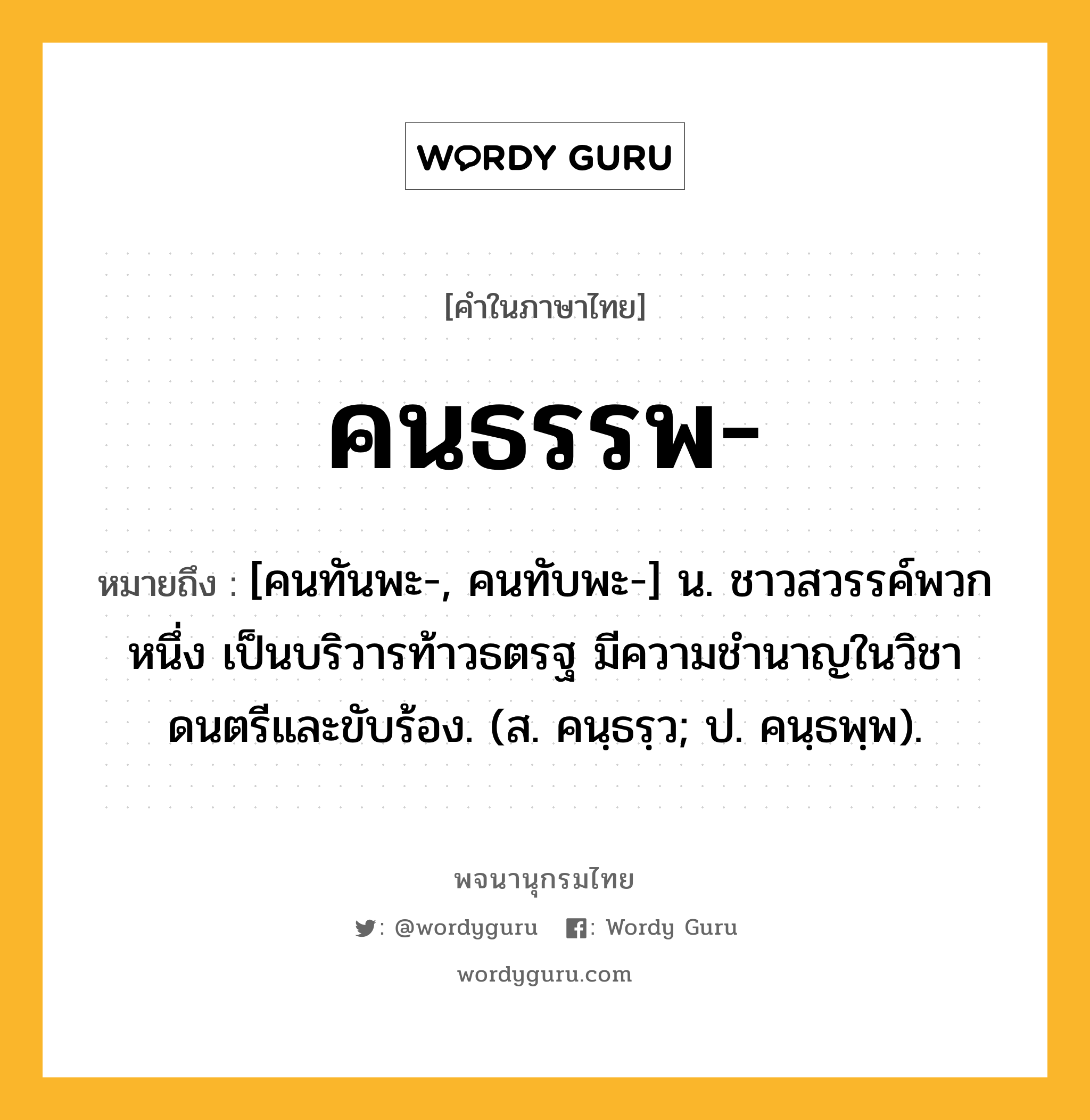 คนธรรพ ความหมาย หมายถึงอะไร?, คำในภาษาไทย คนธรรพ- หมายถึง [คนทันพะ-, คนทับพะ-] น. ชาวสวรรค์พวกหนึ่ง เป็นบริวารท้าวธตรฐ มีความชํานาญในวิชาดนตรีและขับร้อง. (ส. คนฺธรฺว; ป. คนฺธพฺพ).