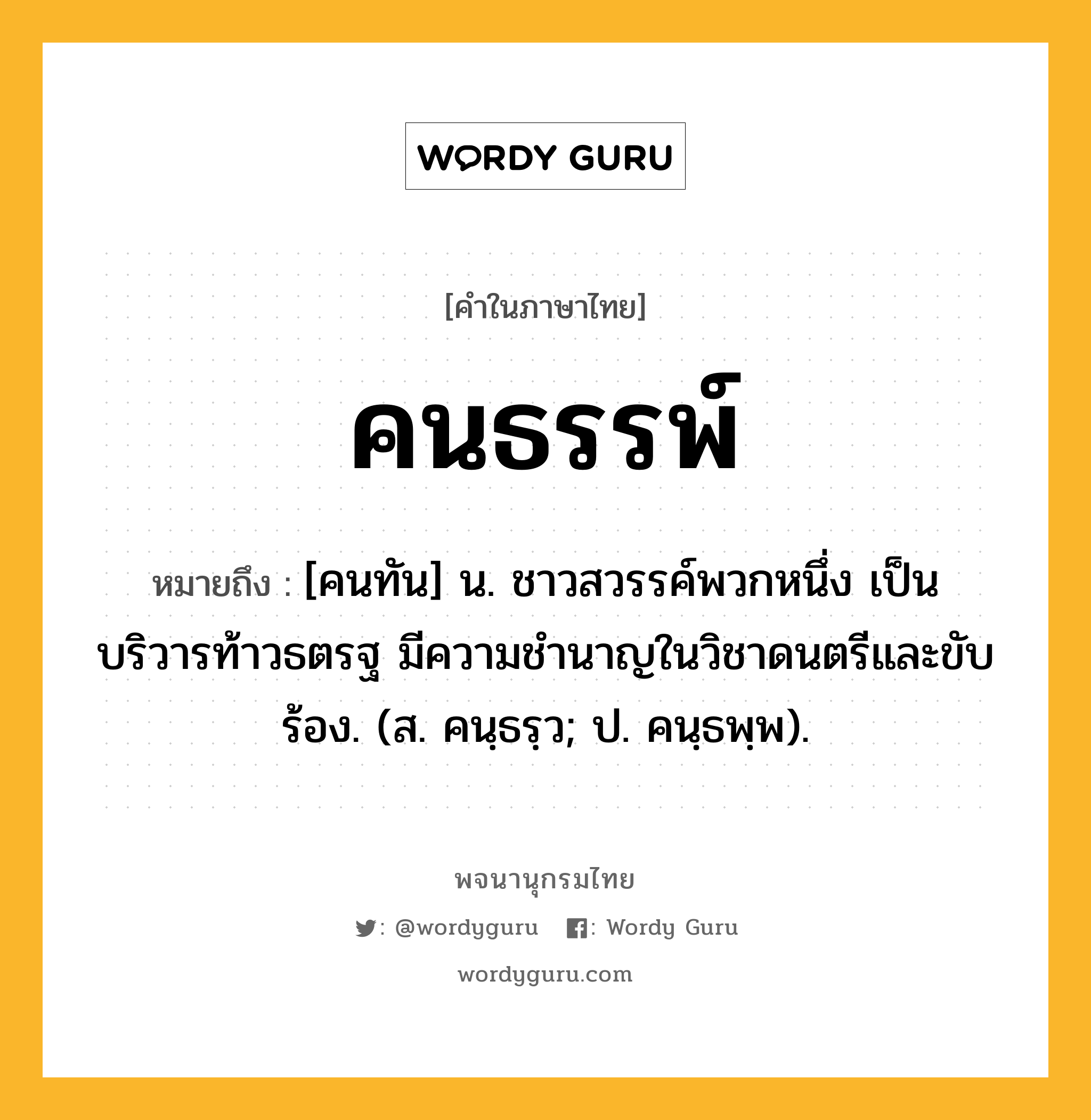 คนธรรพ์ ความหมาย หมายถึงอะไร?, คำในภาษาไทย คนธรรพ์ หมายถึง [คนทัน] น. ชาวสวรรค์พวกหนึ่ง เป็นบริวารท้าวธตรฐ มีความชํานาญในวิชาดนตรีและขับร้อง. (ส. คนฺธรฺว; ป. คนฺธพฺพ).