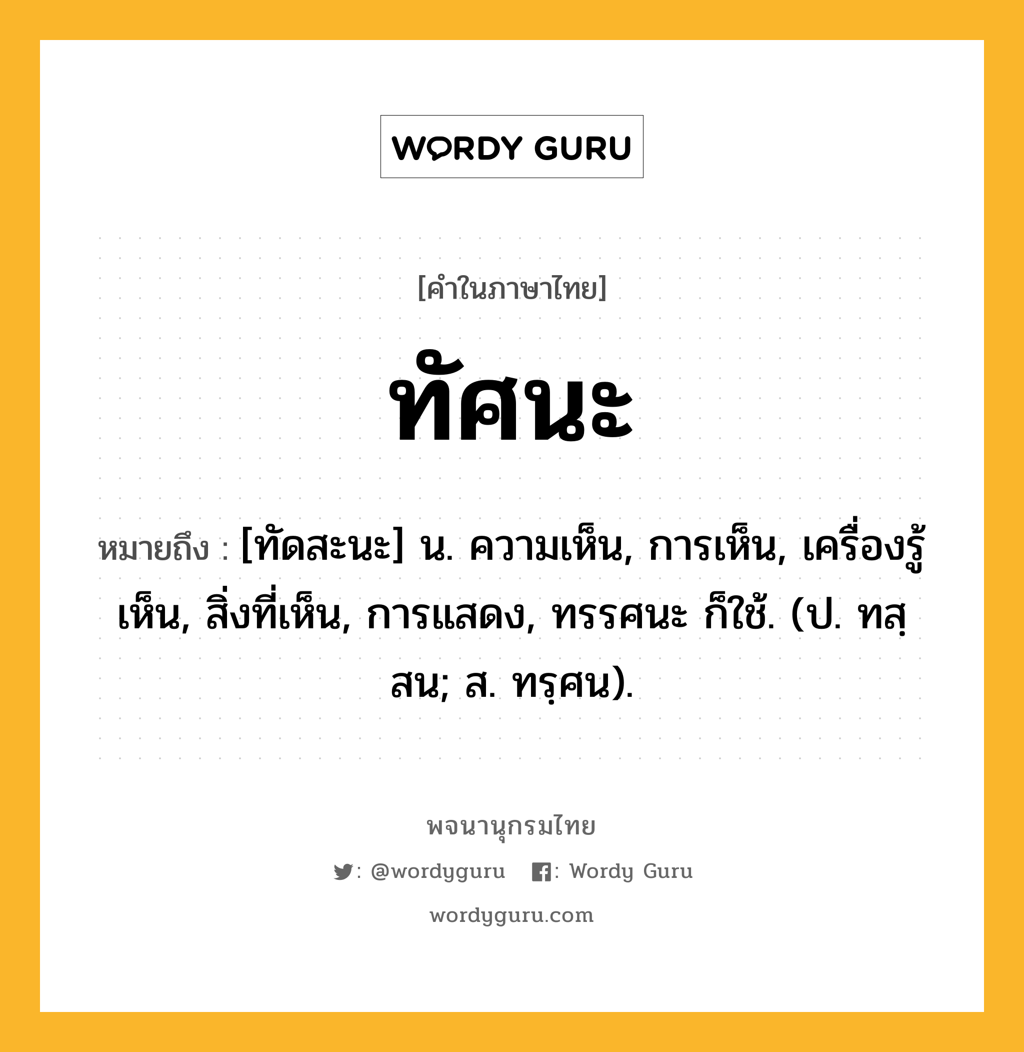 ทัศนะ ความหมาย หมายถึงอะไร?, คำในภาษาไทย ทัศนะ หมายถึง [ทัดสะนะ] น. ความเห็น, การเห็น, เครื่องรู้เห็น, สิ่งที่เห็น, การแสดง, ทรรศนะ ก็ใช้. (ป. ทสฺสน; ส. ทรฺศน).