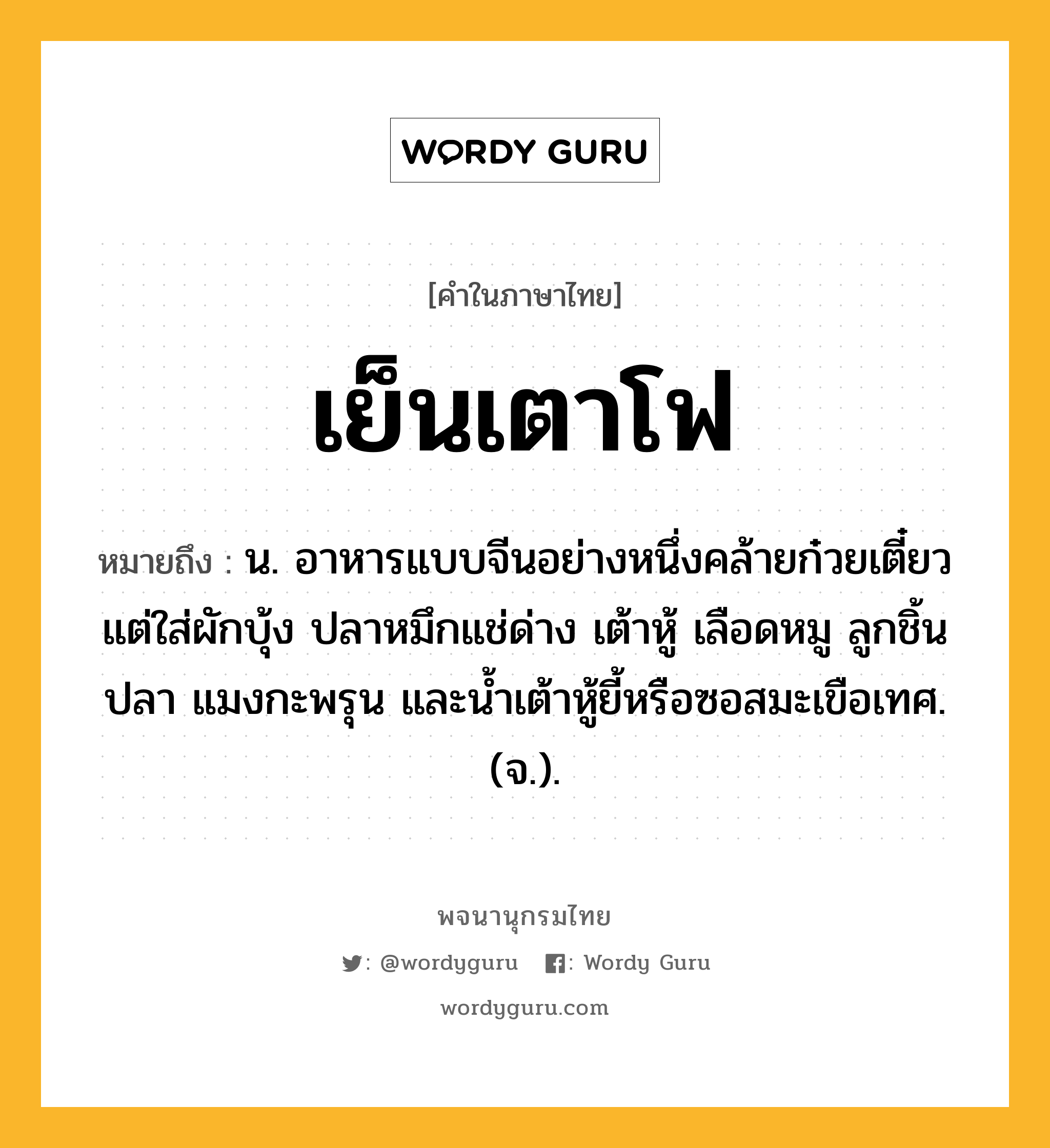 เย็นเตาโฟ ความหมาย หมายถึงอะไร?, คำในภาษาไทย เย็นเตาโฟ หมายถึง น. อาหารแบบจีนอย่างหนึ่งคล้ายก๋วยเตี๋ยว แต่ใส่ผักบุ้ง ปลาหมึกแช่ด่าง เต้าหู้ เลือดหมู ลูกชิ้นปลา แมงกะพรุน และน้ำเต้าหู้ยี้หรือซอสมะเขือเทศ. (จ.).