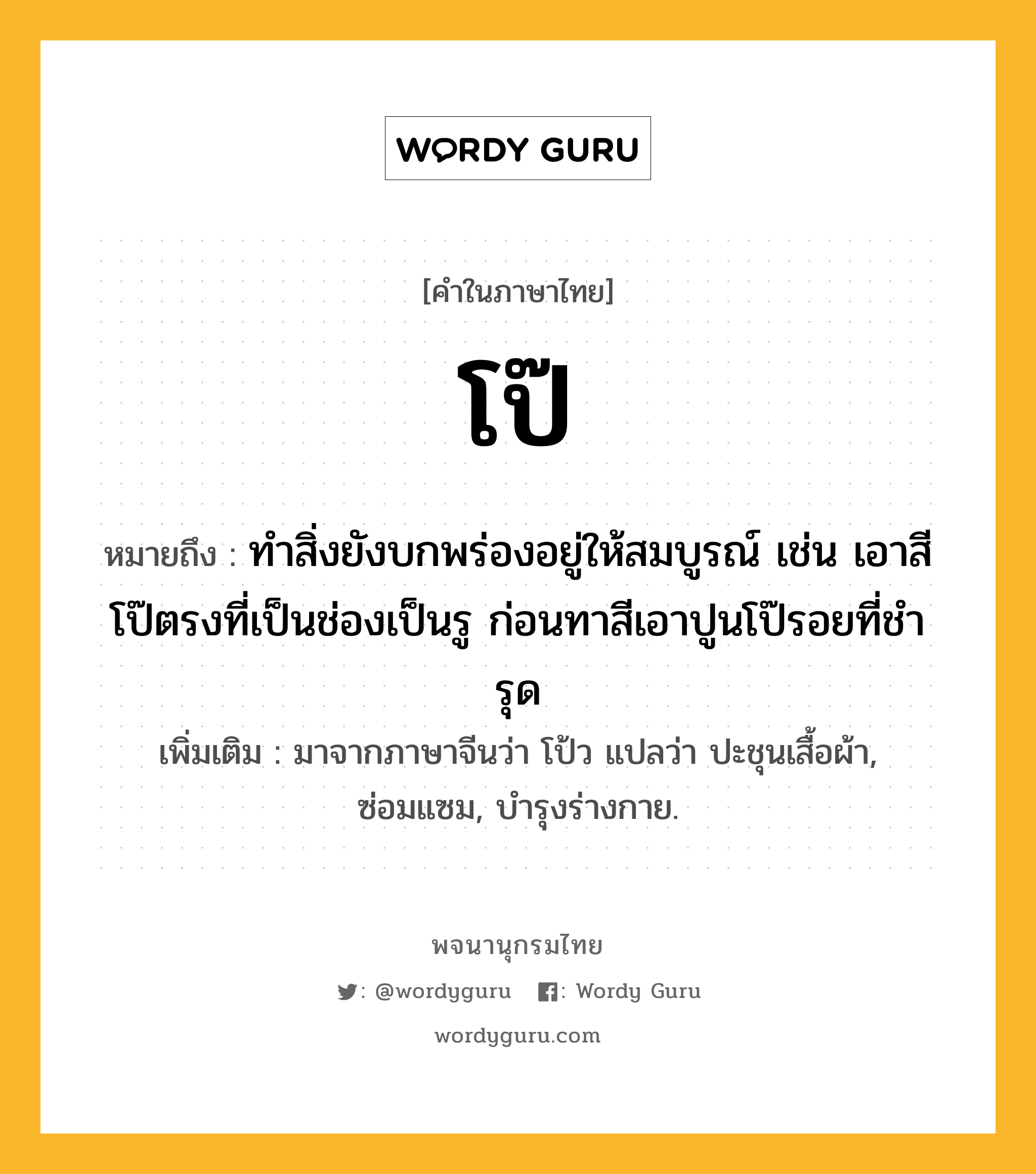 โป๊ ความหมาย หมายถึงอะไร?, คำในภาษาไทย โป๊ หมายถึง ทําสิ่งยังบกพร่องอยู่ให้สมบูรณ์ เช่น เอาสีโป๊ตรงที่เป็นช่องเป็นรู ก่อนทาสีเอาปูนโป๊รอยที่ชํารุด เพิ่มเติม มาจากภาษาจีนว่า โป้ว แปลว่า ปะชุนเสื้อผ้า, ซ่อมแซม, บำรุงร่างกาย.