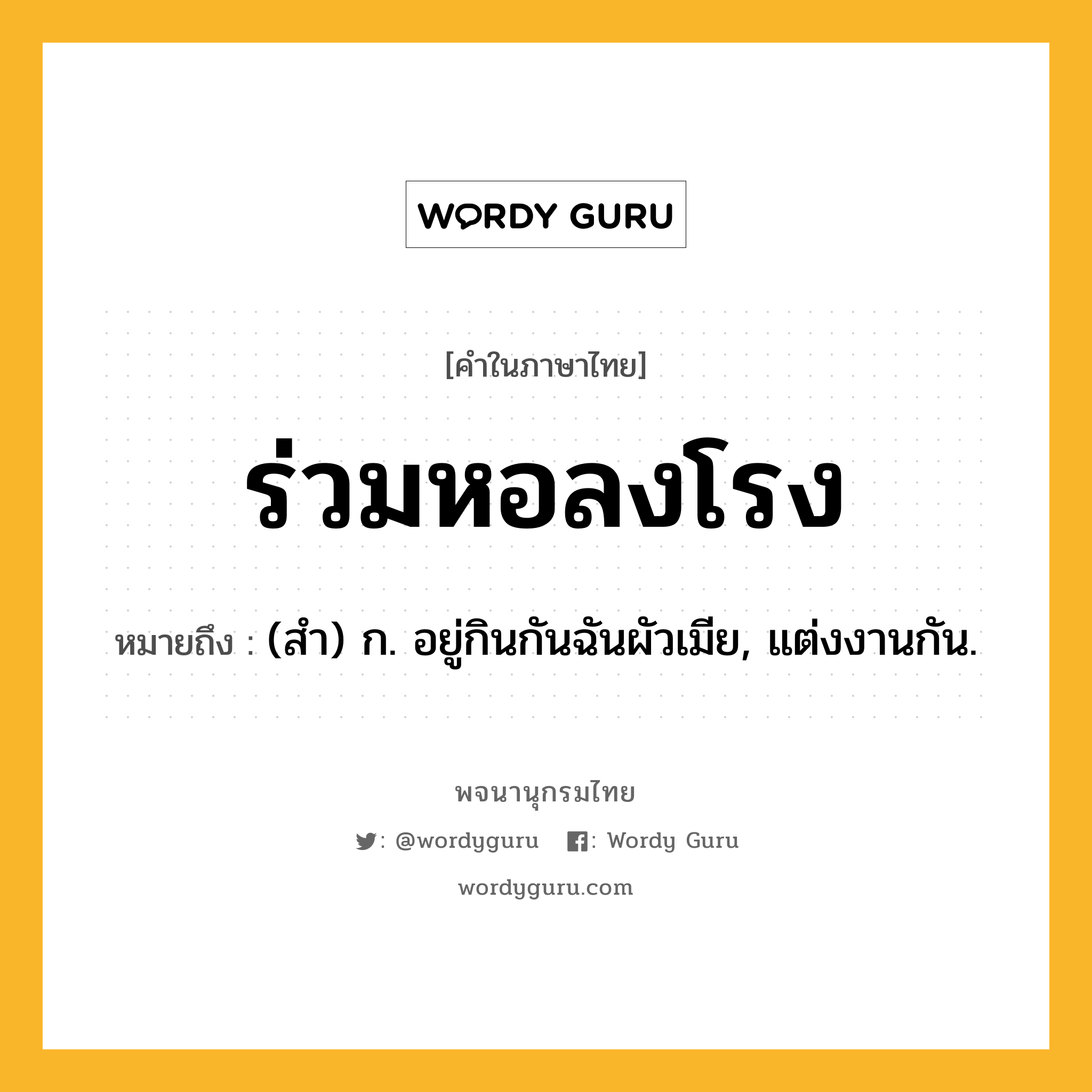 ร่วมหอลงโรง ความหมาย หมายถึงอะไร?, คำในภาษาไทย ร่วมหอลงโรง หมายถึง (สํา) ก. อยู่กินกันฉันผัวเมีย, แต่งงานกัน.