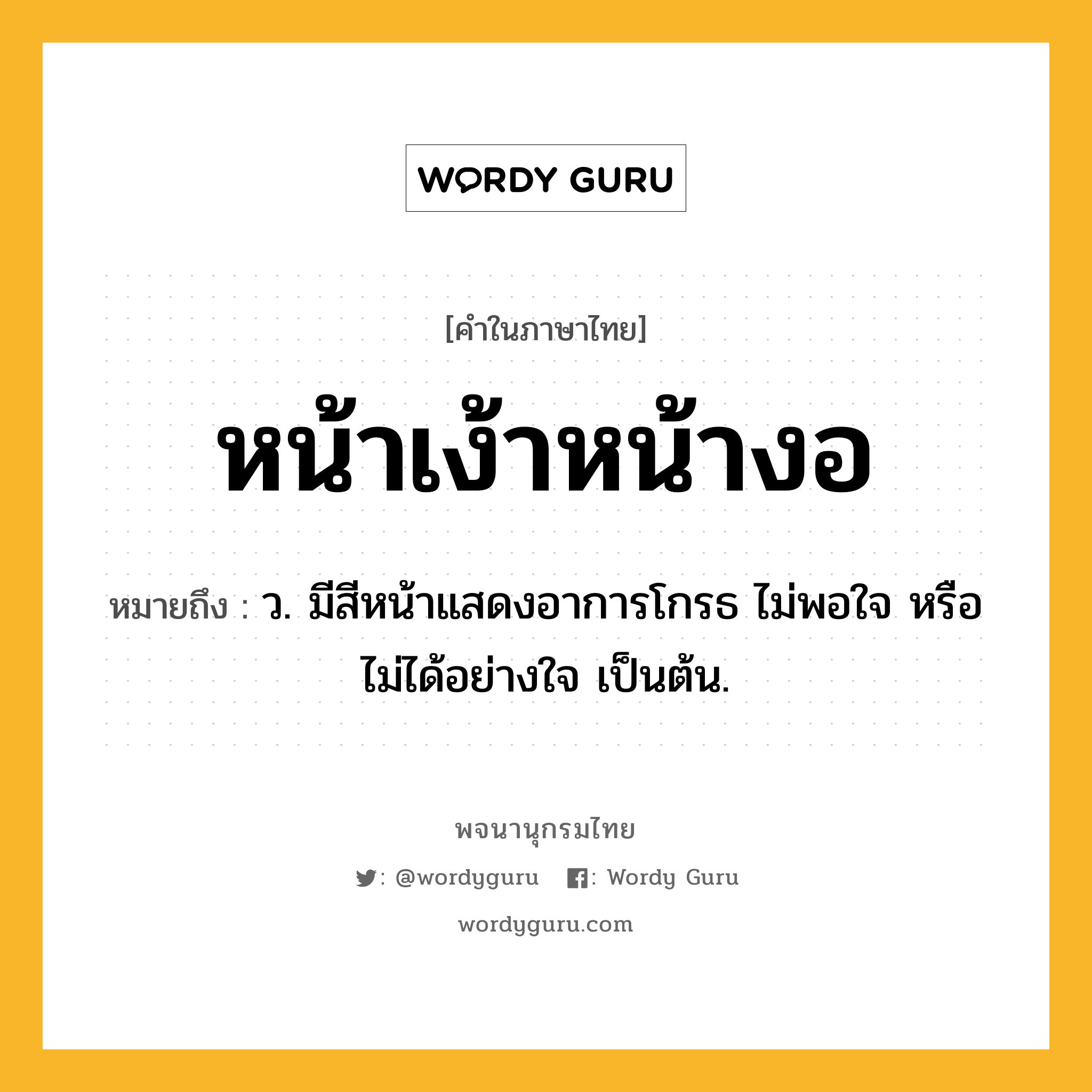 หน้าเง้าหน้างอ ความหมาย หมายถึงอะไร?, คำในภาษาไทย หน้าเง้าหน้างอ หมายถึง ว. มีสีหน้าแสดงอาการโกรธ ไม่พอใจ หรือไม่ได้อย่างใจ เป็นต้น.