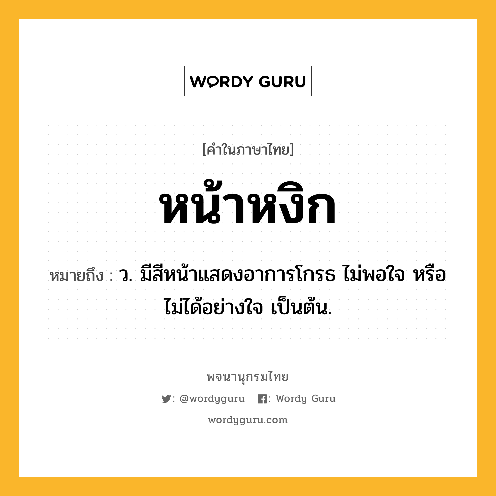 หน้าหงิก ความหมาย หมายถึงอะไร?, คำในภาษาไทย หน้าหงิก หมายถึง ว. มีสีหน้าแสดงอาการโกรธ ไม่พอใจ หรือไม่ได้อย่างใจ เป็นต้น.