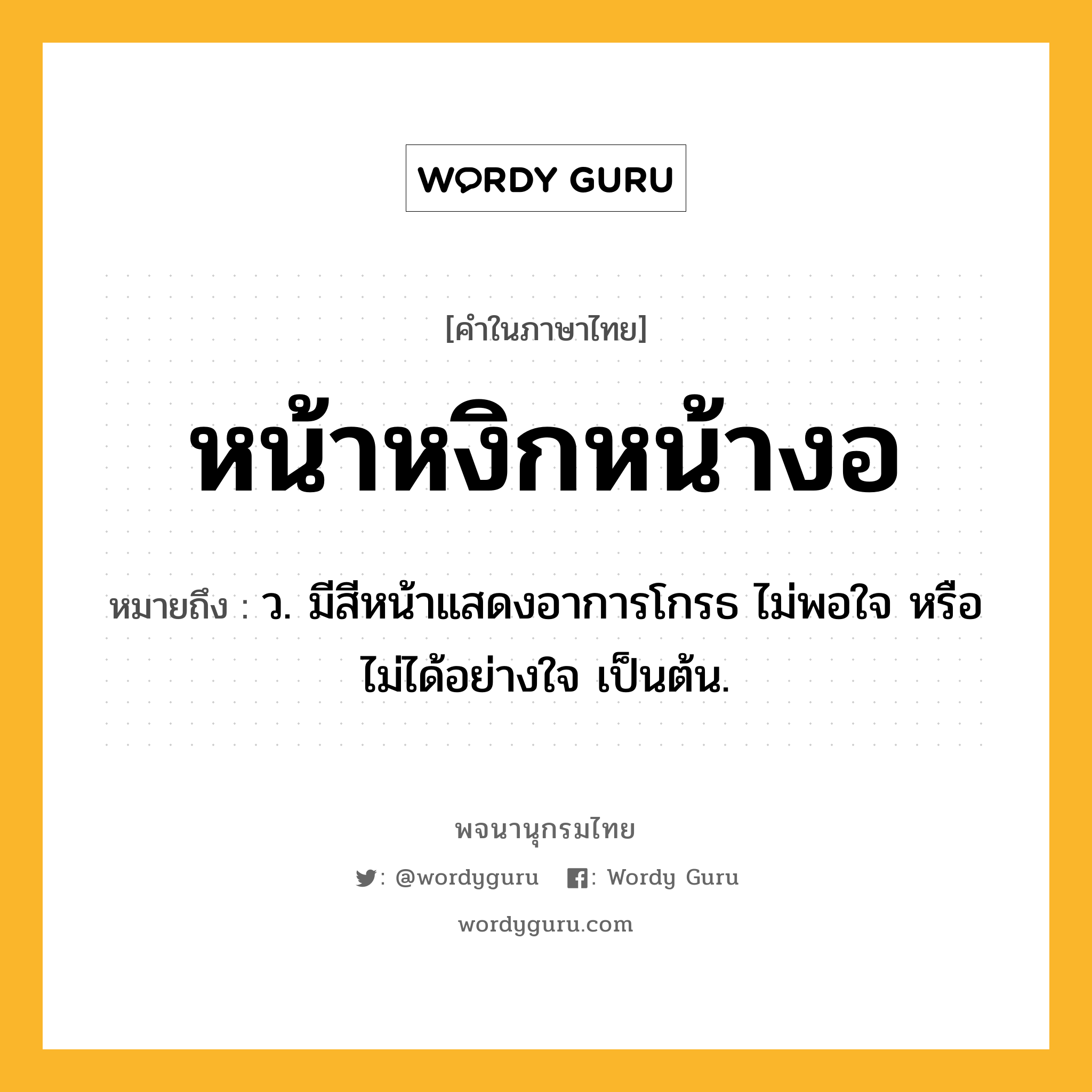 หน้าหงิกหน้างอ ความหมาย หมายถึงอะไร?, คำในภาษาไทย หน้าหงิกหน้างอ หมายถึง ว. มีสีหน้าแสดงอาการโกรธ ไม่พอใจ หรือไม่ได้อย่างใจ เป็นต้น.