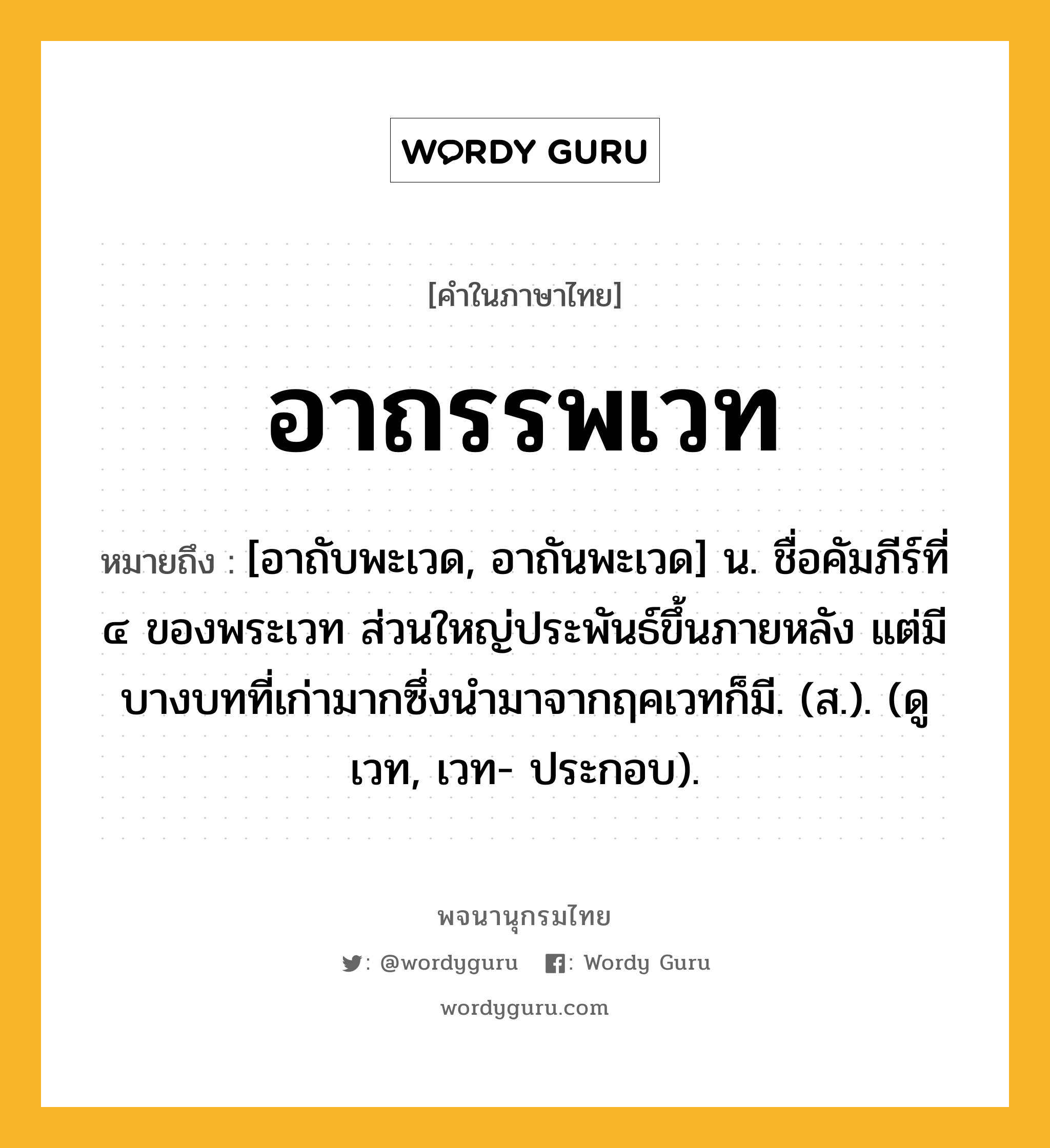 อาถรรพเวท ความหมาย หมายถึงอะไร?, คำในภาษาไทย อาถรรพเวท หมายถึง [อาถับพะเวด, อาถันพะเวด] น. ชื่อคัมภีร์ที่ ๔ ของพระเวท ส่วนใหญ่ประพันธ์ขึ้นภายหลัง แต่มีบางบทที่เก่ามากซึ่งนำมาจากฤคเวทก็มี. (ส.). (ดู เวท, เวท- ประกอบ).