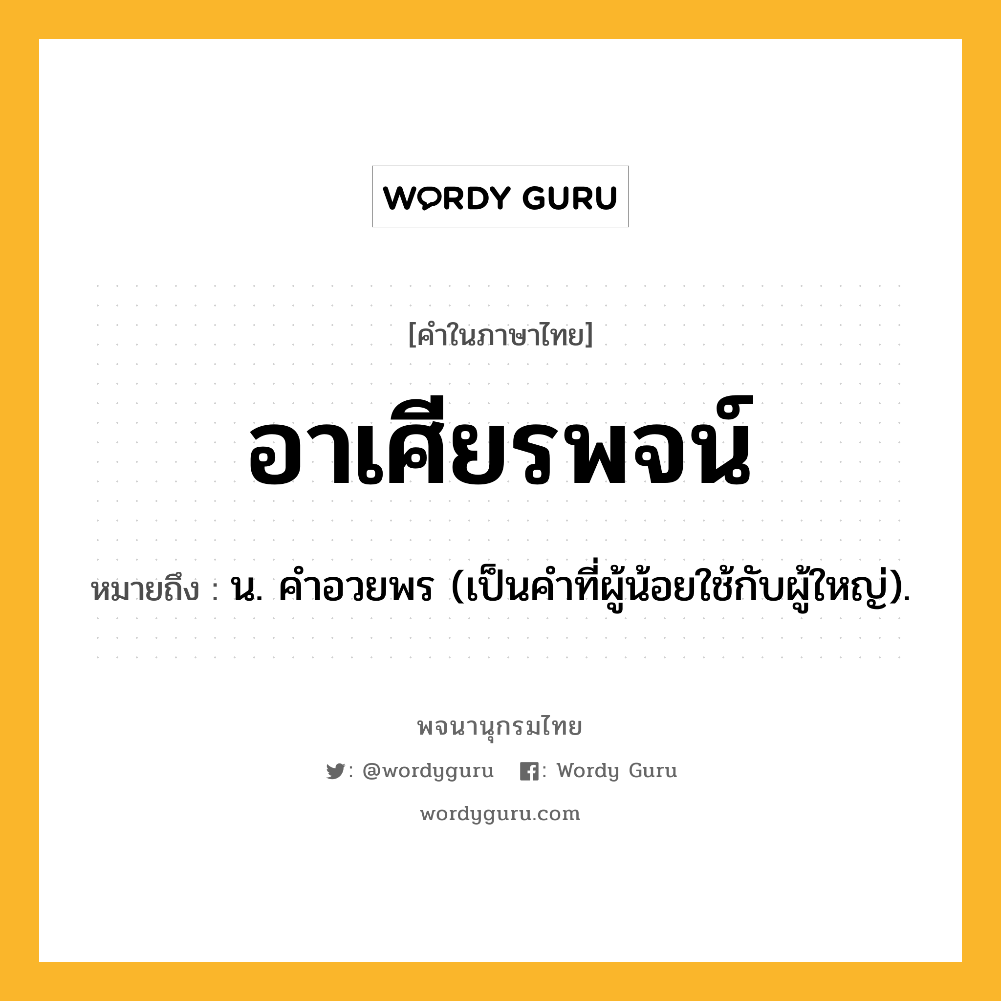 อาเศียรพจน์ ความหมาย หมายถึงอะไร?, คำในภาษาไทย อาเศียรพจน์ หมายถึง น. คําอวยพร (เป็นคำที่ผู้น้อยใช้กับผู้ใหญ่).