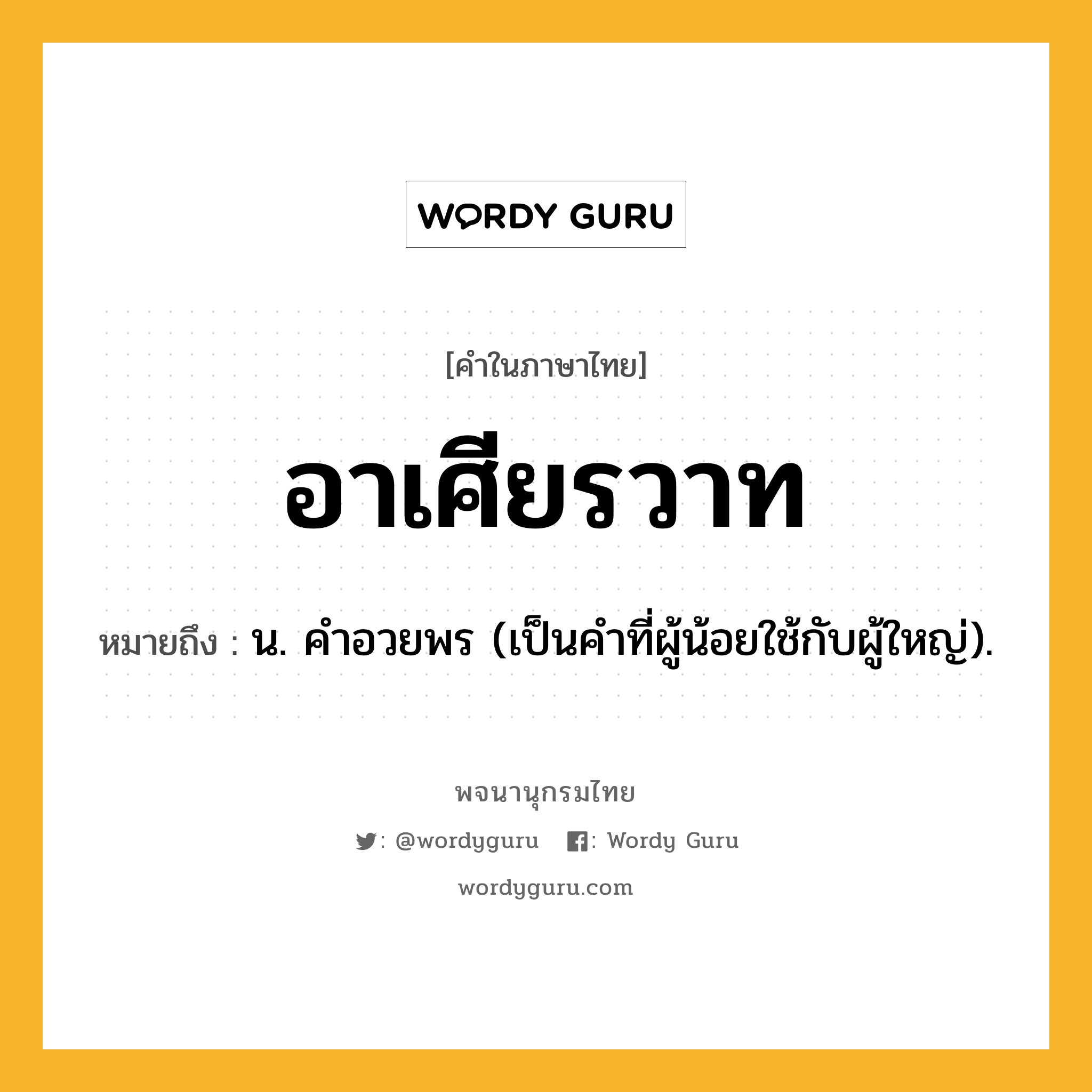 อาเศียรวาท ความหมาย หมายถึงอะไร?, คำในภาษาไทย อาเศียรวาท หมายถึง น. คําอวยพร (เป็นคำที่ผู้น้อยใช้กับผู้ใหญ่).