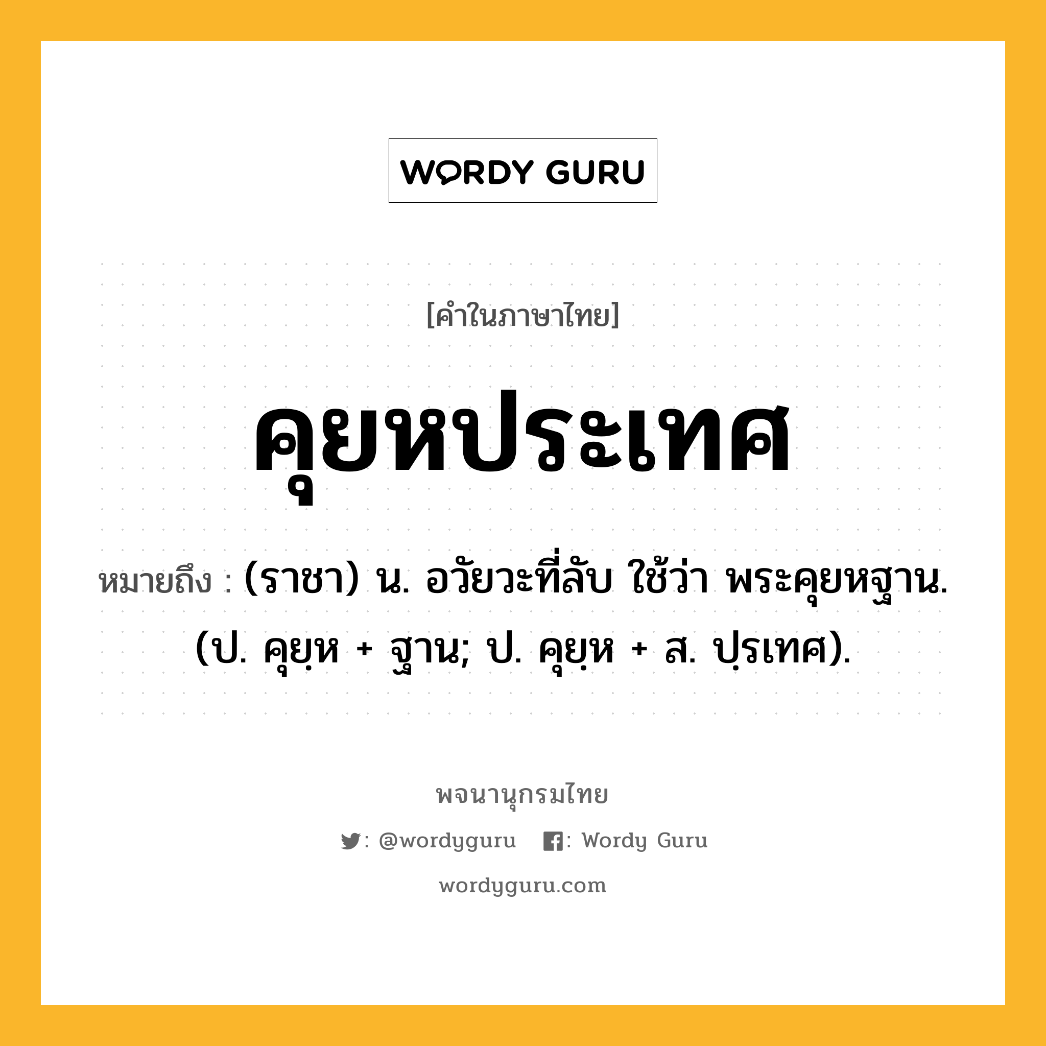 คุยหประเทศ ความหมาย หมายถึงอะไร?, คำในภาษาไทย คุยหประเทศ หมายถึง (ราชา) น. อวัยวะที่ลับ ใช้ว่า พระคุยหฐาน. (ป. คุยฺห + ฐาน; ป. คุยฺห + ส. ปฺรเทศ).