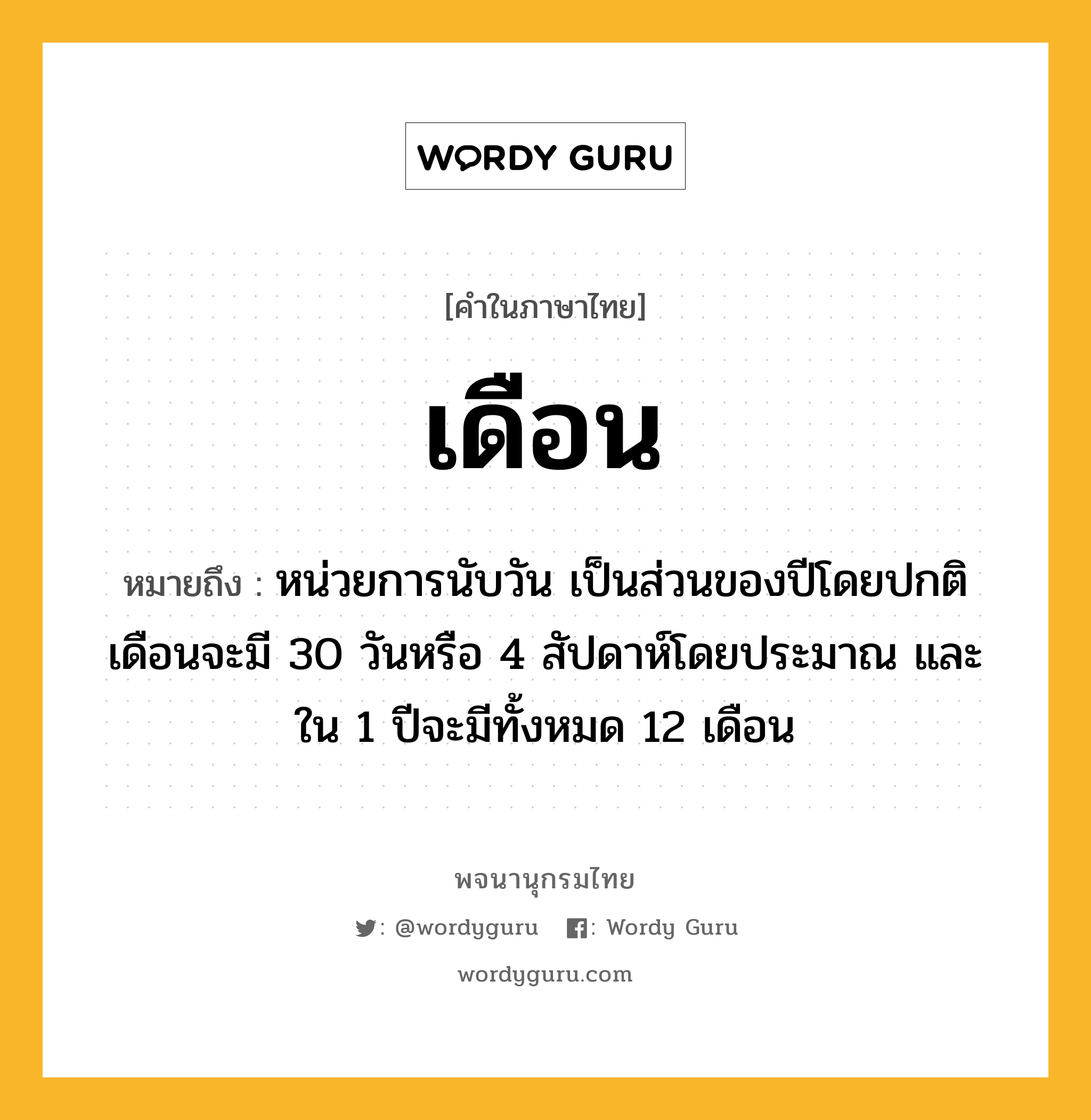 เดือน ความหมาย หมายถึงอะไร?, คำในภาษาไทย เดือน หมายถึง หน่วยการนับวัน เป็นส่วนของปีโดยปกติเดือนจะมี 30 วันหรือ 4 สัปดาห์โดยประมาณ และใน 1 ปีจะมีทั้งหมด 12 เดือน ประเภท คำนาม หมวด คำนาม