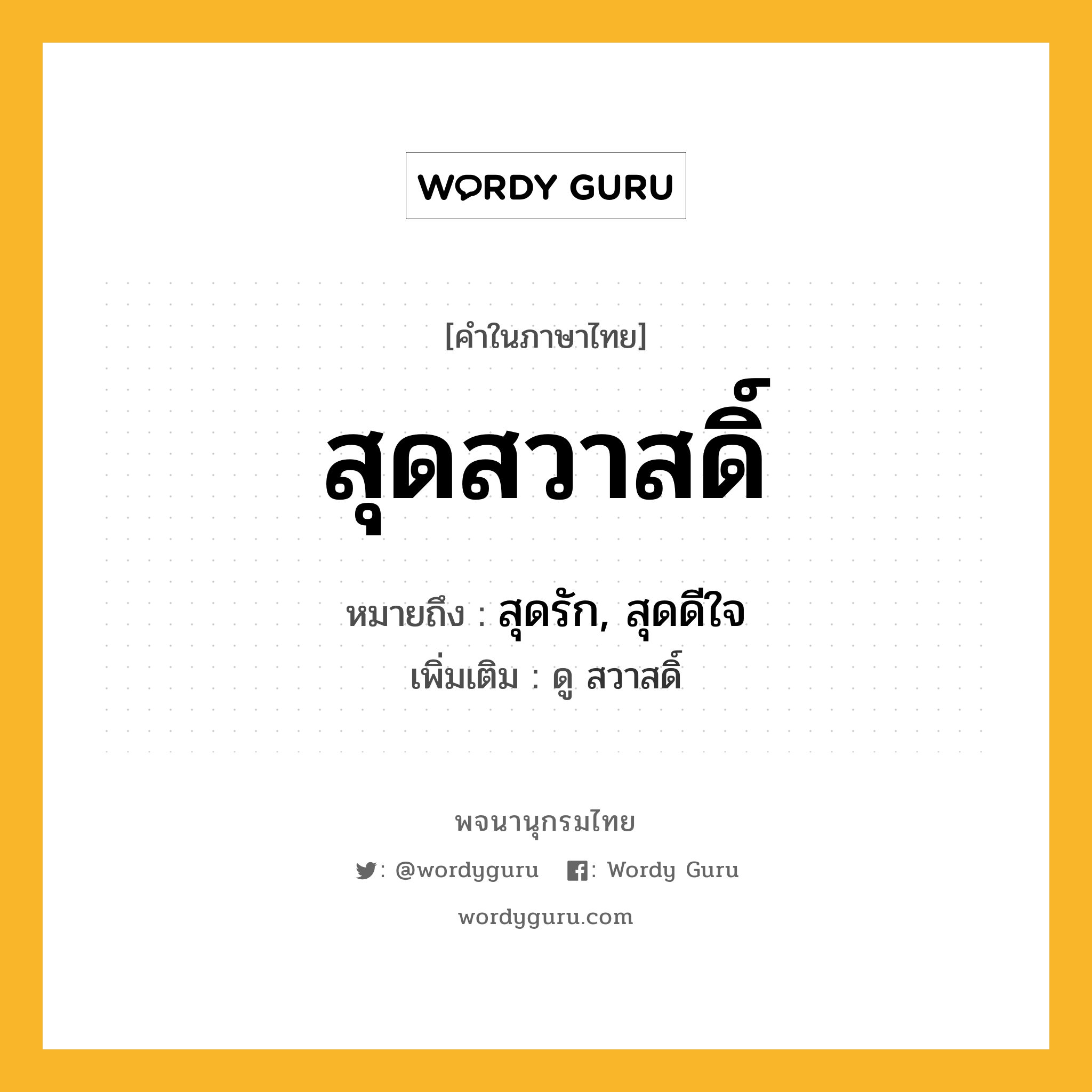 สุดสวาสดิ์ ความหมาย หมายถึงอะไร?, คำในภาษาไทย สุดสวาสดิ์ หมายถึง สุดรัก, สุดดีใจ ประเภท กริยา เพิ่มเติม ดู สวาสดิ์ หมวด กริยา