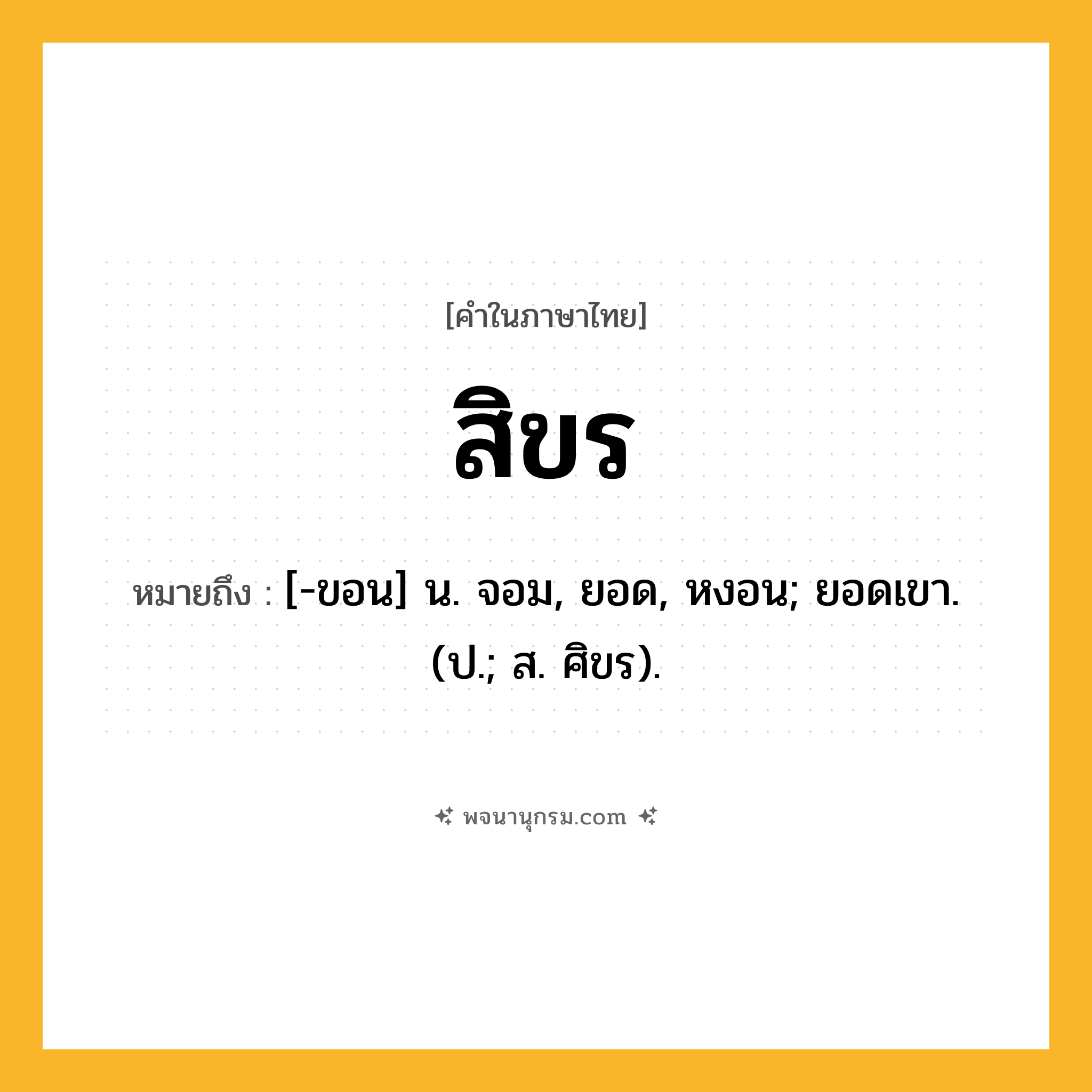 สิขร ความหมาย หมายถึงอะไร?, คำในภาษาไทย สิขร หมายถึง [-ขอน] น. จอม, ยอด, หงอน; ยอดเขา. (ป.; ส. ศิขร).