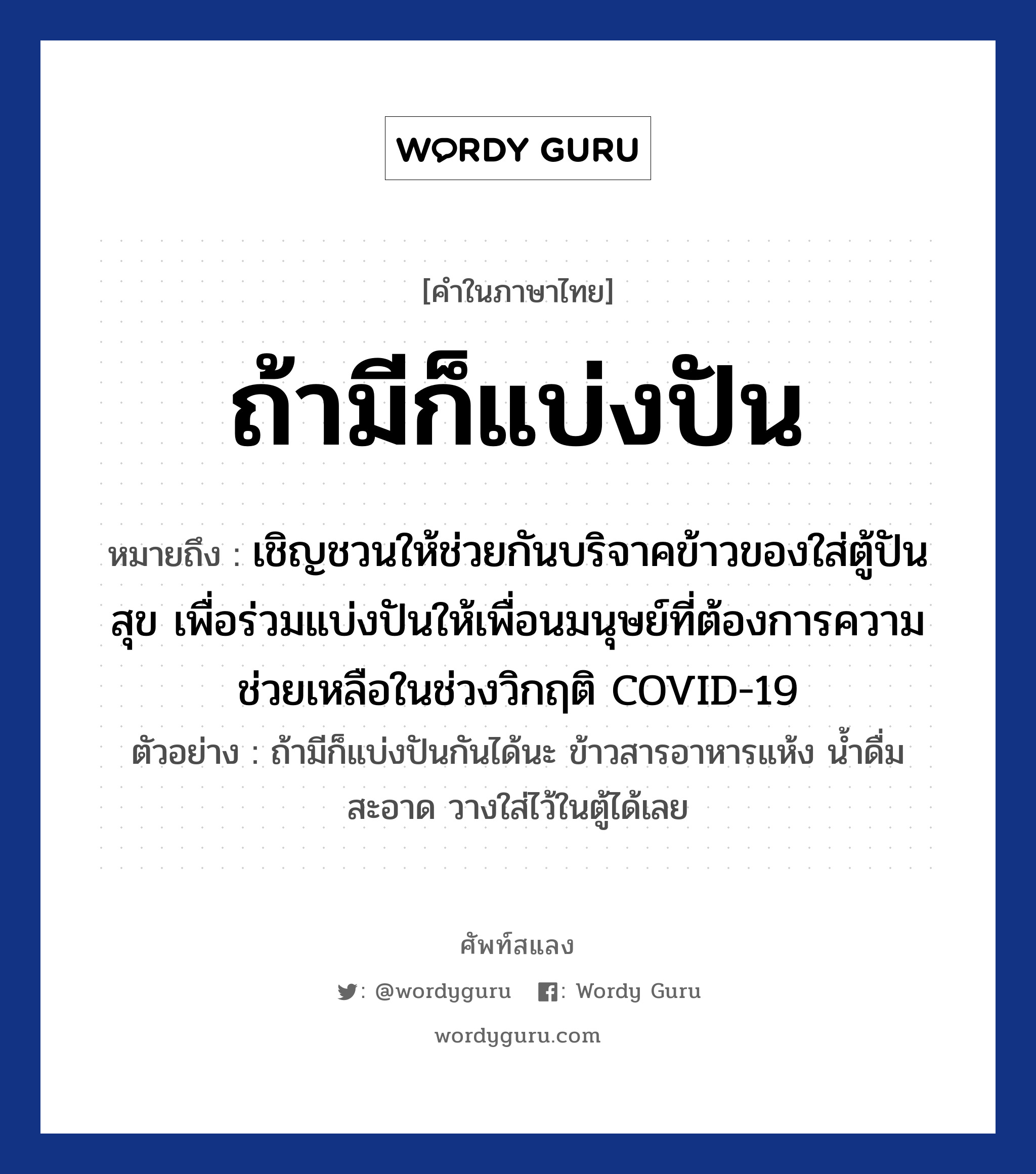 ถ้ามีก็แบ่งปัน ความหมาย หมายถึงอะไร?, คำในภาษาไทย ถ้ามีก็แบ่งปัน หมายถึง เชิญชวนให้ช่วยกันบริจาคข้าวของใส่ตู้ปันสุข เพื่อร่วมแบ่งปันให้เพื่อนมนุษย์ที่ต้องการความช่วยเหลือในช่วงวิกฤติ COVID-19 ตัวอย่าง ถ้ามีก็แบ่งปันกันได้นะ ข้าวสารอาหารแห้ง น้ำดื่มสะอาด วางใส่ไว้ในตู้ได้เลย