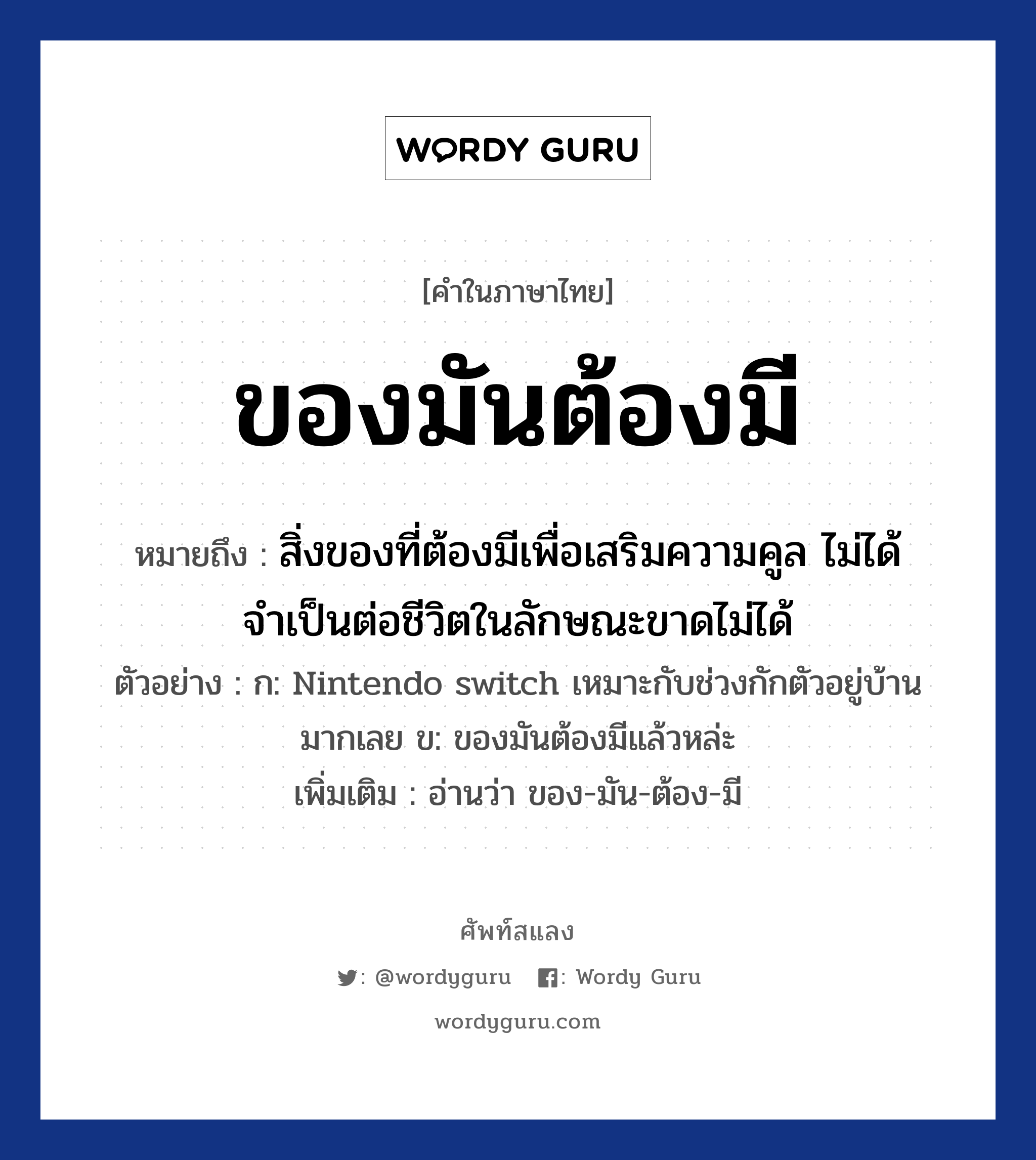 ของมันต้องมี ความหมาย หมายถึงอะไร?, คำในภาษาไทย ของมันต้องมี หมายถึง สิ่งของที่ต้องมีเพื่อเสริมความคูล ไม่ได้จำเป็นต่อชีวิตในลักษณะขาดไม่ได้ ตัวอย่าง ก: Nintendo switch เหมาะกับช่วงกักตัวอยู่บ้านมากเลย ข: ของมันต้องมีแล้วหล่ะ เพิ่มเติม อ่านว่า ของ-มัน-ต้อง-มี