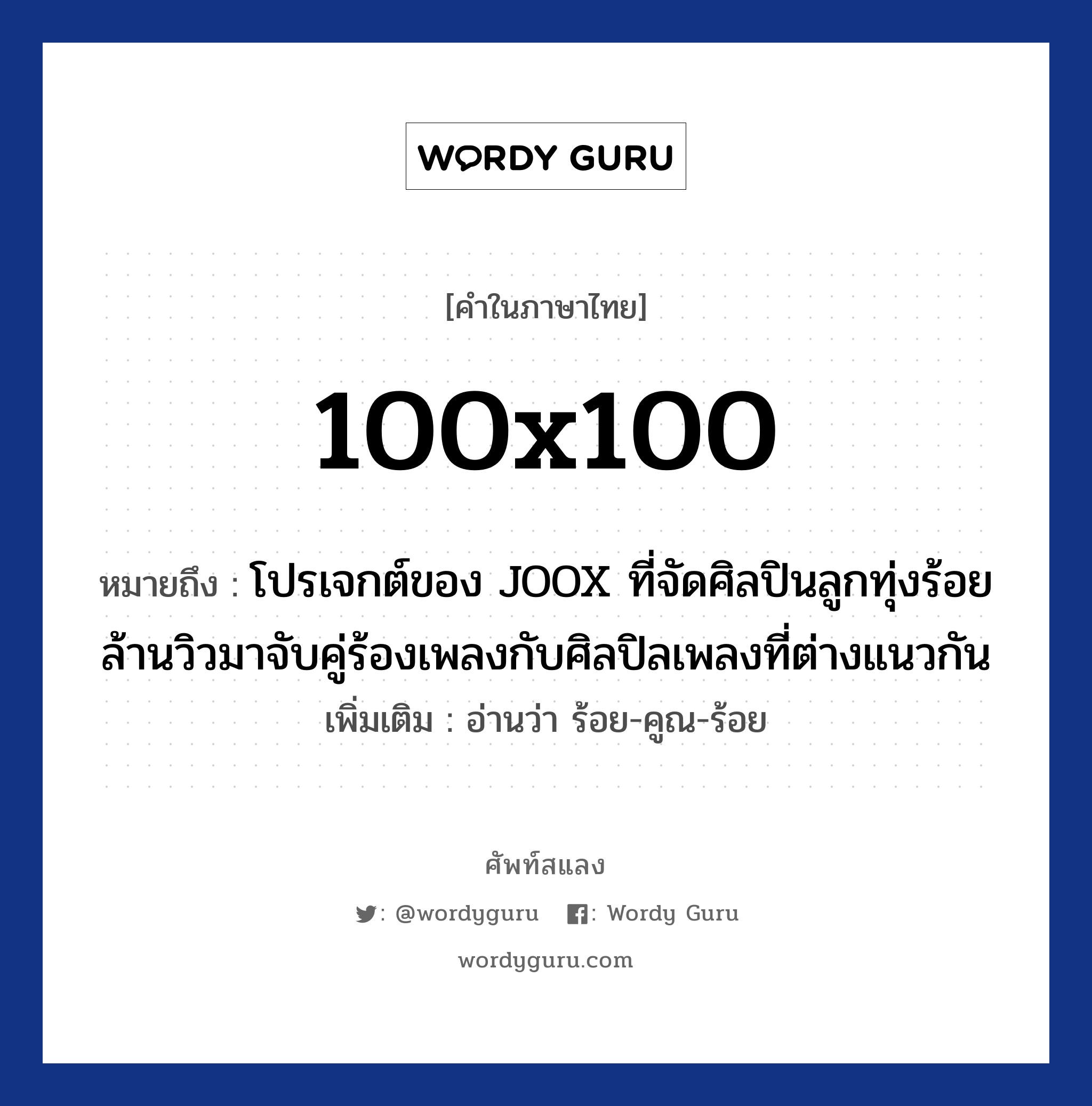 100x100 ความหมาย หมายถึงอะไร?, คำในภาษาไทย 100x100 หมายถึง โปรเจกต์ของ JOOX ที่จัดศิลปินลูกทุ่งร้อยล้านวิวมาจับคู่ร้องเพลงกับศิลปิลเพลงที่ต่างแนวกัน เพิ่มเติม อ่านว่า ร้อย-คูณ-ร้อย