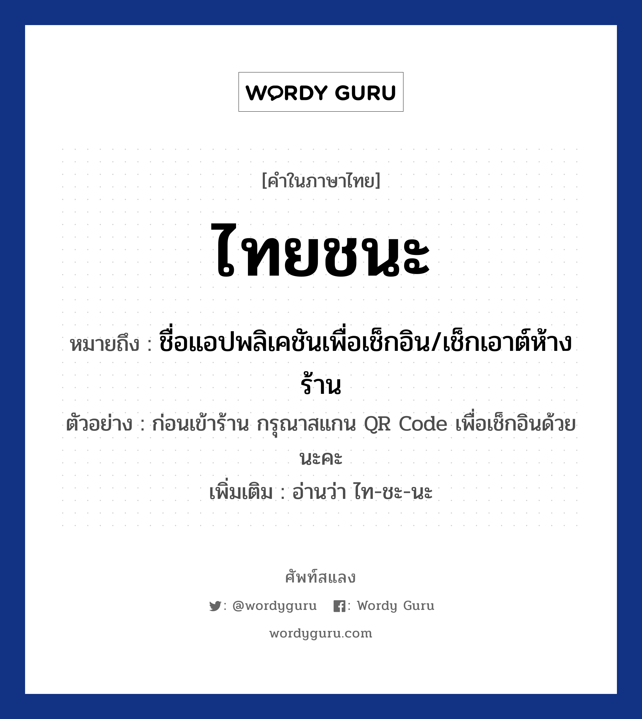 ไทยชนะ ความหมาย หมายถึงอะไร?, คำในภาษาไทย ไทยชนะ หมายถึง ชื่อแอปพลิเคชันเพื่อเช็กอิน/เช็กเอาต์ห้างร้าน ตัวอย่าง ก่อนเข้าร้าน กรุณาสแกน QR Code เพื่อเช็กอินด้วยนะคะ เพิ่มเติม อ่านว่า ไท-ชะ-นะ