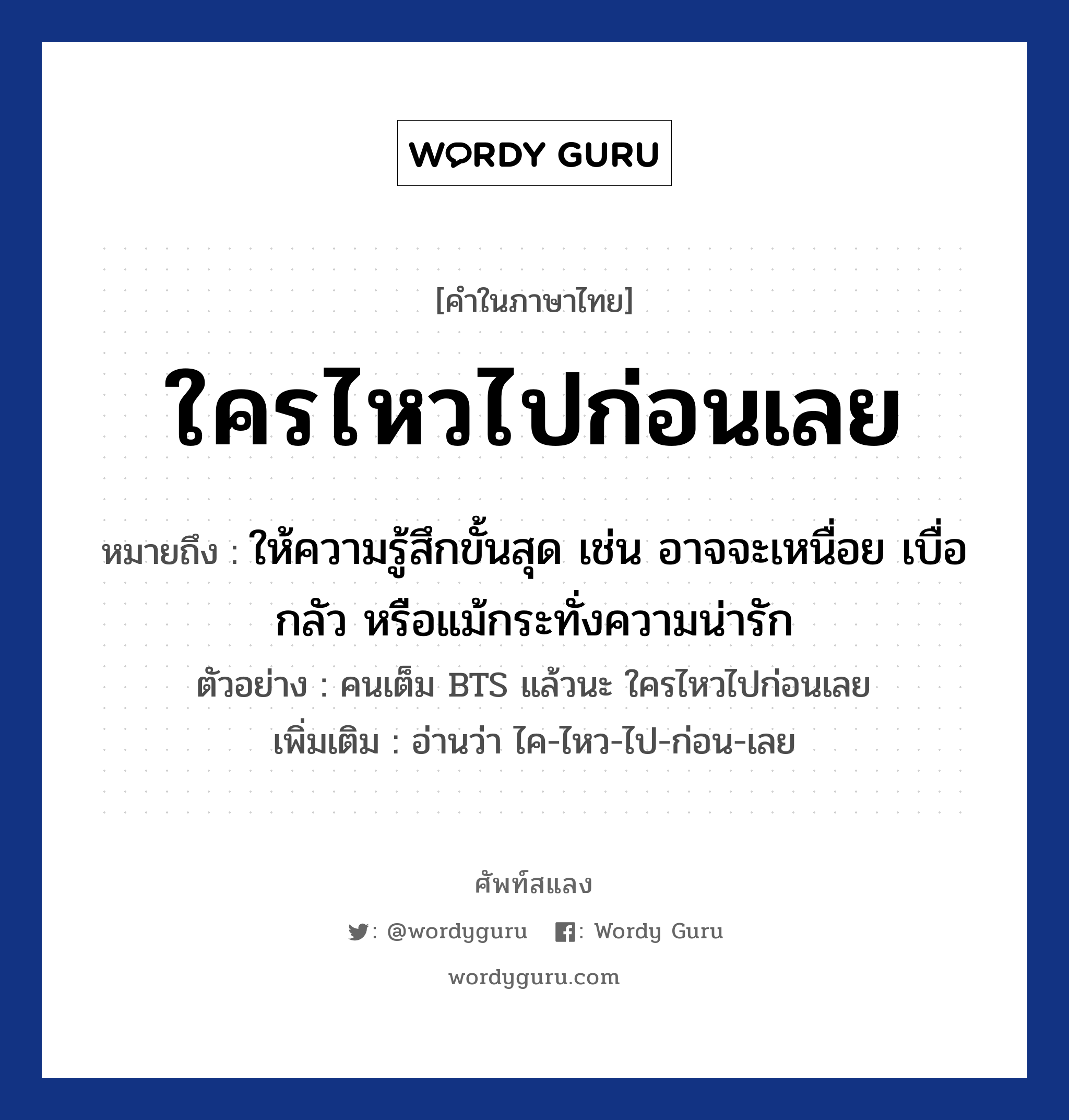 ใครไหวไปก่อนเลย ความหมาย หมายถึงอะไร?, คำในภาษาไทย ใครไหวไปก่อนเลย หมายถึง ให้ความรู้สึกขั้นสุด เช่น อาจจะเหนื่อย เบื่อ กลัว หรือแม้กระทั่งความน่ารัก ตัวอย่าง คนเต็ม BTS แล้วนะ ใครไหวไปก่อนเลย เพิ่มเติม อ่านว่า ไค-ไหว-ไป-ก่อน-เลย