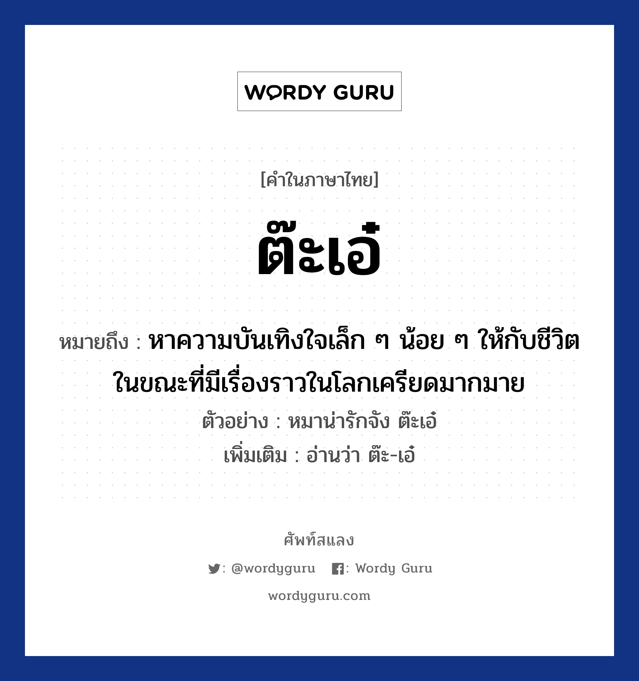 ต๊ะเอ๋ ความหมาย หมายถึงอะไร?, คำในภาษาไทย ต๊ะเอ๋ หมายถึง หาความบันเทิงใจเล็ก ๆ น้อย ๆ ให้กับชีวิตในขณะที่มีเรื่องราวในโลกเครียดมากมาย ตัวอย่าง หมาน่ารักจัง ต๊ะเอ๋ เพิ่มเติม อ่านว่า ต๊ะ-เอ๋