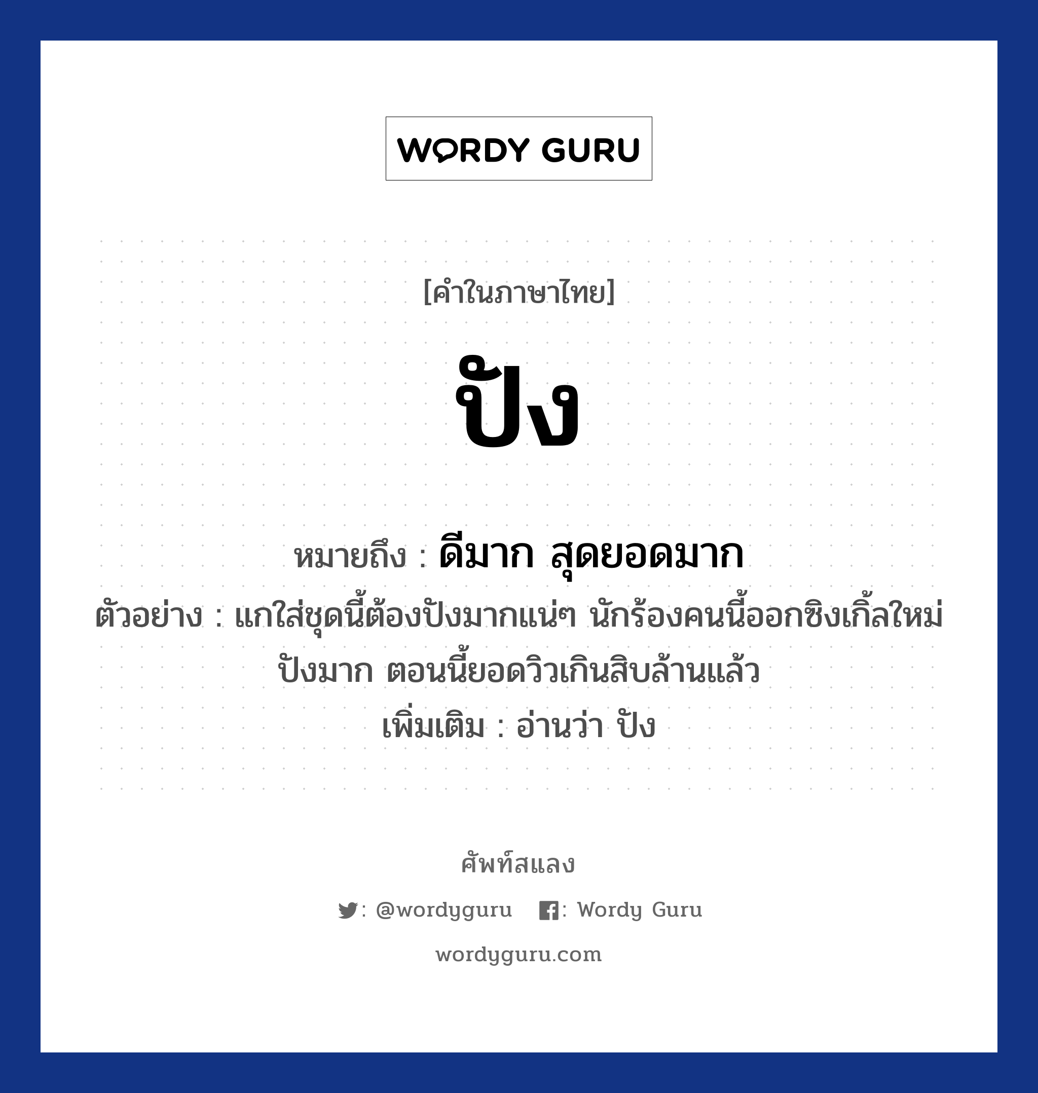 ปัง ความหมาย หมายถึงอะไร?, คำในภาษาไทย ปัง หมายถึง ดีมาก สุดยอดมาก ตัวอย่าง แกใส่ชุดนี้ต้องปังมากแน่ๆ นักร้องคนนี้ออกซิงเกิ้ลใหม่ ปังมาก ตอนนี้ยอดวิวเกินสิบล้านแล้ว เพิ่มเติม อ่านว่า ปัง