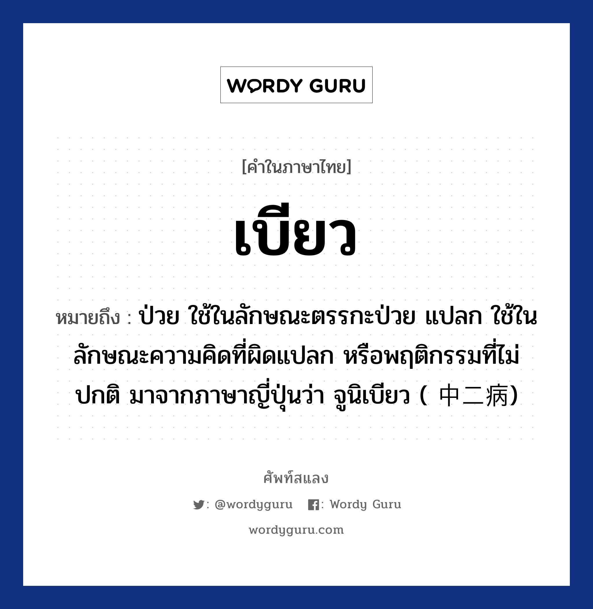 เบียว ความหมาย หมายถึงอะไร?, คำในภาษาไทย เบียว หมายถึง ป่วย ใช้ในลักษณะตรรกะป่วย แปลก ใช้ในลักษณะความคิดที่ผิดแปลก หรือพฤติกรรมที่ไม่ปกติ มาจากภาษาญี่ปุ่นว่า จูนิเบียว ( 中二病)