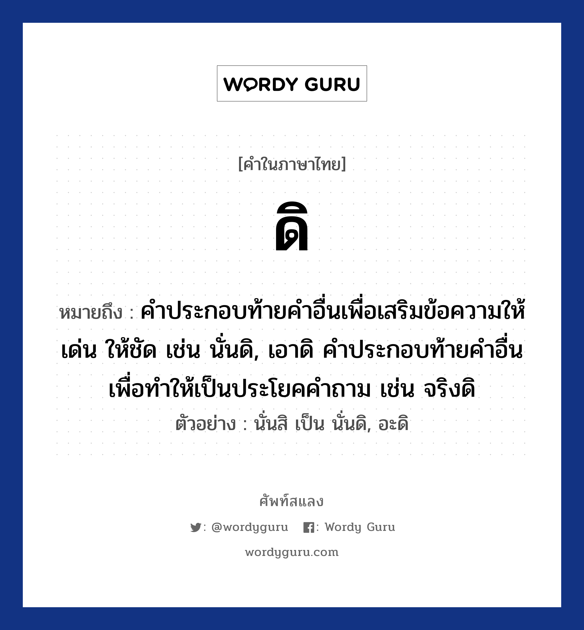 ดิ ความหมาย หมายถึงอะไร?, คำในภาษาไทย ดิ หมายถึง คําประกอบท้ายคําอื่นเพื่อเสริมข้อความให้เด่น ให้ชัด เช่น นั่นดิ, เอาดิ คำประกอบท้ายคําอื่นเพื่อทำให้เป็นประโยคคำถาม เช่น จริงดิ ตัวอย่าง นั่นสิ เป็น นั่นดิ, อะดิ